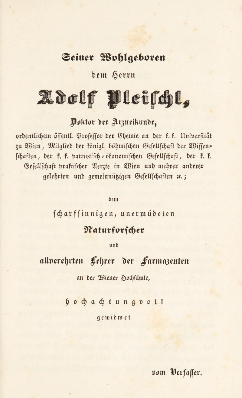 bem «§etrn fiöktor 'tftx Jltjunkunb** orbentlidfjem offentl. $rofeffor ber lernte an ber t f. Untrerjitat gu SÖtcn, SWitglieb ber fonigt. bö^mtfc^en ©efettfd)aft ber SÖtffett* fünften, ber t t ^atriotifd)-öfonomtfc^en ©efeßf<$aft, ber f. f. ©efettfctyaft ^raftifc^er Qlergte in £ßten unb ntebrer anberer gelehrten unb gemetnnü^tgen ©efeftfd^aften je.; öem f d) a t f f t n n i g e n, unetmübeten 3£atu*fprfcf)e* un& aUvtrttyvUn £ct)vcx b*r <far an ber Steuer £>ocf)fd)ule, ^ o d) a t u ti ^ D o M gewibm et 00m Virfaffer«