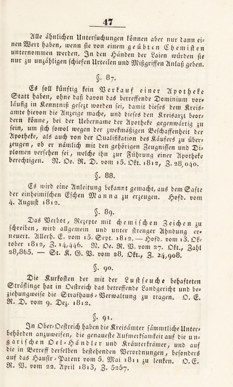 MIe ähnlichen Unterfucfiungen fonnen aber nur tann ei- neu äBert haben, wenn ffe von einem geübten ü \) c m i ft e tt unternommen werben. 3n ben Rauben ber S?aien mürben fie nur jtt unjd'hltgen Riefen Urteifeu unb ^griffen Snlag geben. §• 87- 5^ fofl funftig fein 93erfauf einer 21 pothefe ^tott haben, ohne baf? baoon bap betreffenbe dominium oor- lüufrg in dienntniji gefegt morben fei, bamtt biefep bent ^t-eip- amte fimoon bie 2lnjeige macf;e, unb tiefes ben Sreipant beor- bern Sonne, bei ber Uebername ber 2lpothefe gegenwärtig :u fern, um firf; fowot wegen ber jwefmaf,igen ißefcljaffenbeit ber elpotpefe, alp auch »on ber O.ualififation bep Snuferp iu über- jeugen, ob er mfmltch mit ben gehörigen 3eugni|fen unb Di¬ plomen verfemen fei, welche ihn jur gü(,rung einer ?lpotbefe berechtigen. 9?. Oe. SR. D. oom i5. Oft. .8.0, 3. 28 040 §. 88. £P wirb eine Anleitung befannt gemacht, auP bem Safte ber embeunifehen Sfd;en SRanna ju erzeugen. Jjofb. »om 4. 2iuquft 1812. §. 89. Z)a$ Verbot, SKejepte mit $emtf$en Beiden in icpretben, tvirb aöqemein unb unter ftrenqer 2t()nbunq er* neuert. 2ttterf>. <2. »om i5. 0ept. 1812. — j*>ofb. com i3. Of- L^12/ 9?* £>*• tH. 53. »om 27. Oft., BaM 28,865. — 0t. Ä. @. 53. »om 28. Oft., 3. 24,908. §. 90. 2)ie ^urfoften ber mit ber 2ufffeud!>e Hafteten ^trafltnqe $at tn OeflreuJ bas betreffenbe eanbqericfct unb be-- ^tepunqiueife bie 0traft;auö - 53erivaltuna tu traqen. 0.(2 dl. £). »om 9. X>ey 1812. §• 91* 3n Ober-'Oeftmrf; ^aben bie Äreifcfmter fammtricfce Unter* beworben anjuroeifen, bie genauere 2tufmerffamfeit auf bie un-- Q arifd?en Del-- Spd nbtcr unb Ärduterframer, unb auf bie tn betreff berfetben be(M;enben 53erorbnunqen, befonbertf auf ta$ ipauftr -- patent »om 5. gtfai 1811 tu teufen. 0.(2. tft. 53. »om 22. ?tprit 1813, 3. 5267.