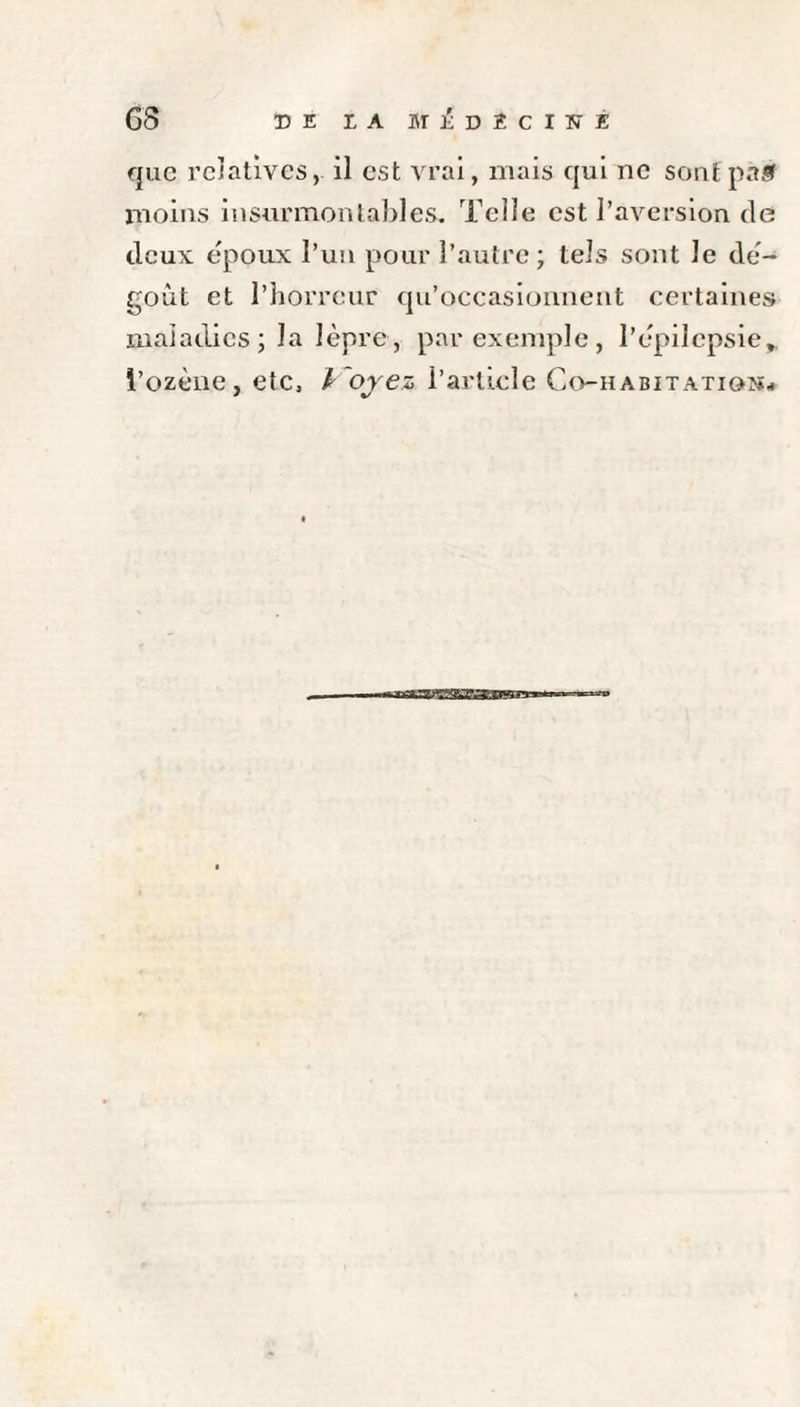 que relatives, il est vrai, mais qui ne sonEpaf moins insurmontables. Telle est l’aversion de deux epoux l’un pour l’autre; tels sont le dé¬ goût et l’horreur qu’occasionnent certaines maladies ; la lèpre, par exemple, l’èpilcpsie, l’ozène, etc, l oyez l’article Co-habitatiq^