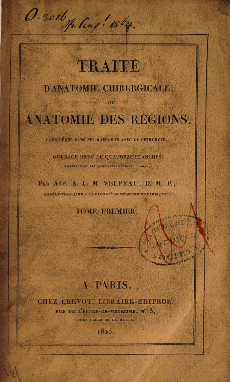 O* CONSIDEREE DANS SES RAPPORTS AYEC LA CHIRURGIE SC OUVRAGE ORNÉ DE QUATORZE PLANCHES REPRESENTANT LES PRINCIPALES REGIONS DU CORPS: Par âlf. AGRÉGÉ STAGI A PARIS CHEZ ciievot, libraire-éditeur, RUE DE l’ÉCOLE-DE-MÉDECINE, N° 3, PRÈS CELLE DE LA HARPE. i8a5.