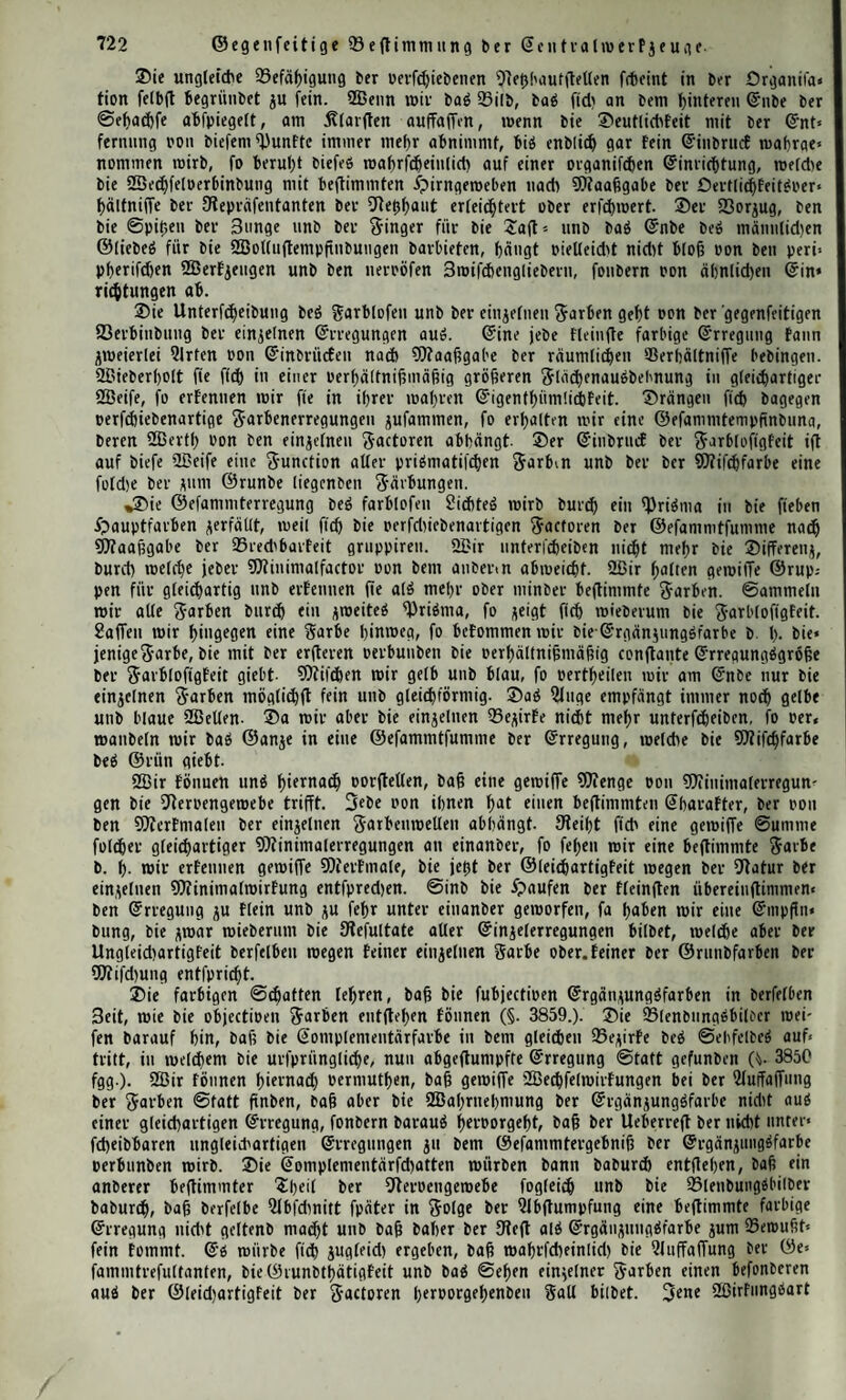 602 ftaferfortfäße ber ©an glienf ugeln. geigen fleh f)ätiflg im Verlaufe bei1 SRerpenflämnuten (5vupfertafel, e $ig. 14.). Wan fleht hieranß, baß fleh Diele @d>eibenfortfä0e oorflnben, in bencn fid) fein SReroenmarf tiachmeifcn läßt. @’ß ereignet ficf) nicht feiten, baß einzelne ©anglienfngeln in ©tiicfen, bie man mit Äalilöfung bemäntelt f)at, pllenloö Daguliegen fd'eiuen (f, g, «Jig. 14.). Wan barf aber mit Stecht oermuthen, baß Diefeß uon bei- Sehanblungßmeife herrüßrt- ©id)erer finb bie Silber, in benen ein ©cheibenfortfaß gmei ©anglienfngeln Derbinbet (Aftig. 14.). ©ine ähnliche 2fnfcliauung habe ich fchou frii()er auß beni ©affer’fchen knoten beß Weufcben bargeflellt *). Wand)e ^orfcher h«l>en angenommen, baß jebe ©anglienfugel mit fReroenfafer* forlfäßen in Verbintung fleht. Die Sröfdie geugen gegen biefe Voraußfeßung. Wan flnbet häufig in eingelnen ©teilen beß ©rengflrangeß mifroffopifche Raufen Don ©ang> lienfugeln, gmifchen benen fid) feine SReroenfaferu evfennen laffen. ©ß fcbeint auf ben erften Slicf, alß feien and) feine ©cbeibenfortfäße oorhanben- Rküft man aber bie Verhältniffe mit flärferen Vergrößerungen genauer, fo entbecft man biefe an manchen ©anglienfuaeln. Diejenigen ©tücfe, in melden eine größere Wenge oon ©anglienfngeln an einem ülefldjen, Daß nur auß menigeu Wafern befteht, anliegen, fönnen bie früher er= mahnte $rage nod) eher entfcßeiben. Subrnig s) hat fd)on mit Siecht bemerft, baß in ber Vorfammer beß ^^ofchhcricnö ftälle auftreten, in benen 11 ©anglienfugeln auf 4 biß 5 Srimitiofafern fomrnen. Daß iparnblafengcföfe beß grünen ©raßfrofd)eß liefert nod) auffallenbere Seifpiele ber 2lrt. 3d> erhielt g. S. hier eine 2Infd)auung, in beni ein 2lefld)en, baß nur auß gmei SRemnfaferu beflanb, 7 ©anglienfugeln barbot. 3mei Don bicfen maren mieber burch einen ©djeibenforffaß, mie eß h ftig. 14 geigt, mecbfelfeitig Derbunben. ©in 3meig eineß anberen Sräparateß, Daß aud) nur gmei Srimitiofaferu geigte, mar dou minbeflenß 24 ©anglienfugeln umfd'loffen. ©ß fommt außerbem häufig oor, baß gmei, brei ober mehr ©anglienfugeln, Deren SRacbbarflächen fld) abgufladKu pflegen, oon einer gemeinfdjaftlichen helltu fjülle, oon Denen oft 3-aferfortfäße nach beiben ©eiten außgeßen, umgeben merben. Silber ber 2lrt geigen fid) häufla an ben Siänbern gerfaferter ©tütfe bcß ©rengftrangeß ober in ben menigeu mifroffopifdieti ©anglien, bie an ben oberen ?hfÜen ber Suuge abgelagert flnb. Die gaf)lreichen 9temaf’fd)en Wafern, roeld)e in ben Vögeln unb ©äugerhieren oor= fomrnen, hinberu hier jebe genügenbe Scobachtung. Wag mau bie fparfamen ©anglien* fugeln ber UBurgelu beß bfrumfd)meifenben SReroen, g. S. beß ©chaafeß, 3erfaferungß; Präparate auß Dem ©affer’fdien ober einem anberen knoten biefeß Sljitreß ober fleinerer ©efchöpfe, mie g. S. beß 5vauind)enß ober ber Wauß unterfuchen, fo trüben bod> immer jene i>iillengebilbe bie 2lußfld)t in hohem ©rabe. @el;r feine mit beni Doppelineffer be; reitete Schnitte lieferten mir noch bie oerhältnißmiißig beflen Silber. Äupfertafel $ig. 15 geigt unß g. S. eine fleiue ©treefe eineß folcfjeu, auß beni oberflen ipalßfnoten beg ©pmpathieuß beß ©diaafeß entnommenen Separates. Wan fleht, mie bie jterne Der fpütlengebilbe um bie ©anglienfugeln freißförmig herumgehen. Diefe merben bann oon hellen 5vapfeln umgeben- gaferfortfäße, bie nach beiben ©eiten Perlauten, laffen fleh an einzelnen ©teilen mehr ober minber Deutlid) mahrnehmen. ftaflen mir bie £>aupfergebnilTe beß bißher ©efagten gufamnten, fo ergiebt fld), baß bie @d)eiben oieler ©anglienfugeln in 3-aferfortfäße, bie meifl an ihren ©nbpolen liegen, übergehen. Wan fleht oor iJlllem in Sifcßcn, baß ber marfige 3nf)alt äc^ter ffteroenfa5 fern biß gur ©anglienfugel oerläuft. Daß nähere Verßältniß, in Dem biefe beiben ©e- mebeelemente git einanber flehen, ob fle an einauber flößen ober neben einanber oorüber* gehen, ifl biß jeßt noch nicht mit ©icherheit ermittelt. Die ©anglienfugeln beß ftrofdjeß geigen viele beiberfeitige ^aferfortfäße, in benen fld) fein öligter fRerpeninßalt biß jjeßt nadnoeifen ließ unb bie bißroeilen lange ©treefen meit neben ben geroößulichen fRerpen'- fafern oerlaufen- Die gegenfeitigen Wengenoerhältniffe pon biefen unb ben ©anglienfu¬ geln (ehren Deutlid), baß nid)t alle biefe ©ebilbe äd)te fReroenfafern an beiben ©eiten barbieten, ©ßtfönnen enblich mehrere ©anglienfugeln in einer gemeinfd)aftlid)eu fpülle eingcfd)loffen fein. *) Nova acta, a. a. 0. Taf. VII. Fig. 50. *) Ludwig, in Müller’s Archiv. 1848. S. 142.