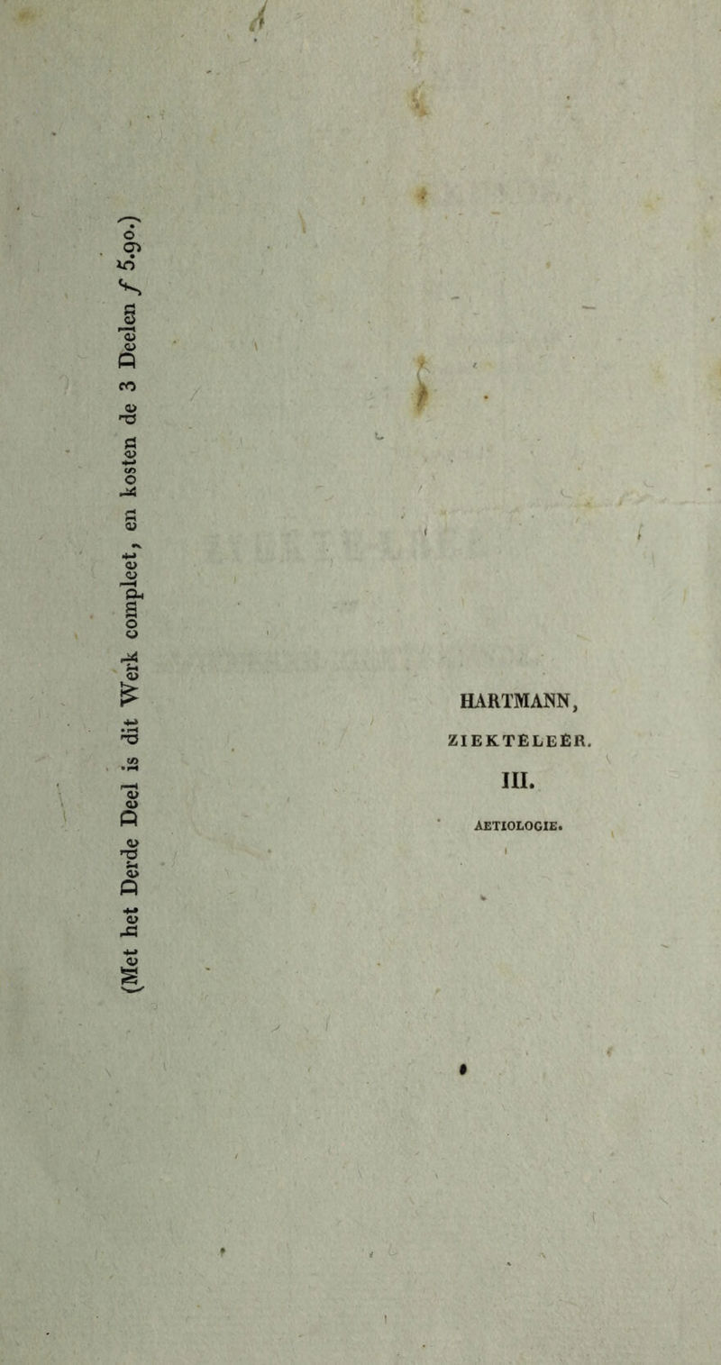 (Met het Derde Deel is dit Werk compleet, en kosten de 3 Deelen ƒ 5.go.) i * \ HARTMANN, ZIEKTELEÊR. III. AETIOLOGIE. V 1. ' t I