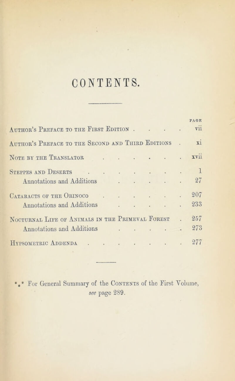 CONTENTS PAGE Author’s Preface to the First Edition . . . . vii Author’s Preface to the Second and Third Editions . xi Note by the Translator xvii Steppes and Deserts 1 Annotations and Additions 27 Cataracts of the Orinoco 207 Annotations and Additions ..... 233 Nocturnal Life of Animals in the Primeval Forest . 257 Annotations and Additions . . . . .273 Hypsometric Addenda 277 # * * For General Summary of the Contents of the First Volume, see page 289.