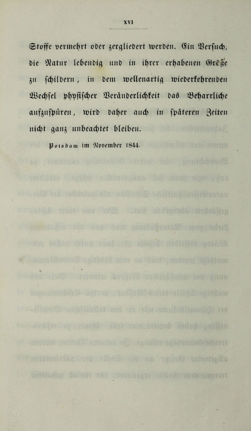 (Stoffe oermeijrt ober §erqliebert werben. (Ein $erfncb, bie Statur febenbig nnb in i^rer erhabenen ©r£pe §n fc^tfberit , in bem weflenartiq wieberfeljrenben ffiechfet *>hhftfd)er $eränberUd)fett ba8 33ebarrttd)e aufjufyürert, wirb baljer and) in fyäteren Seiten iiicbt gart§ unbeachtet bleiben. jDoteöiun im s)touember 1844-