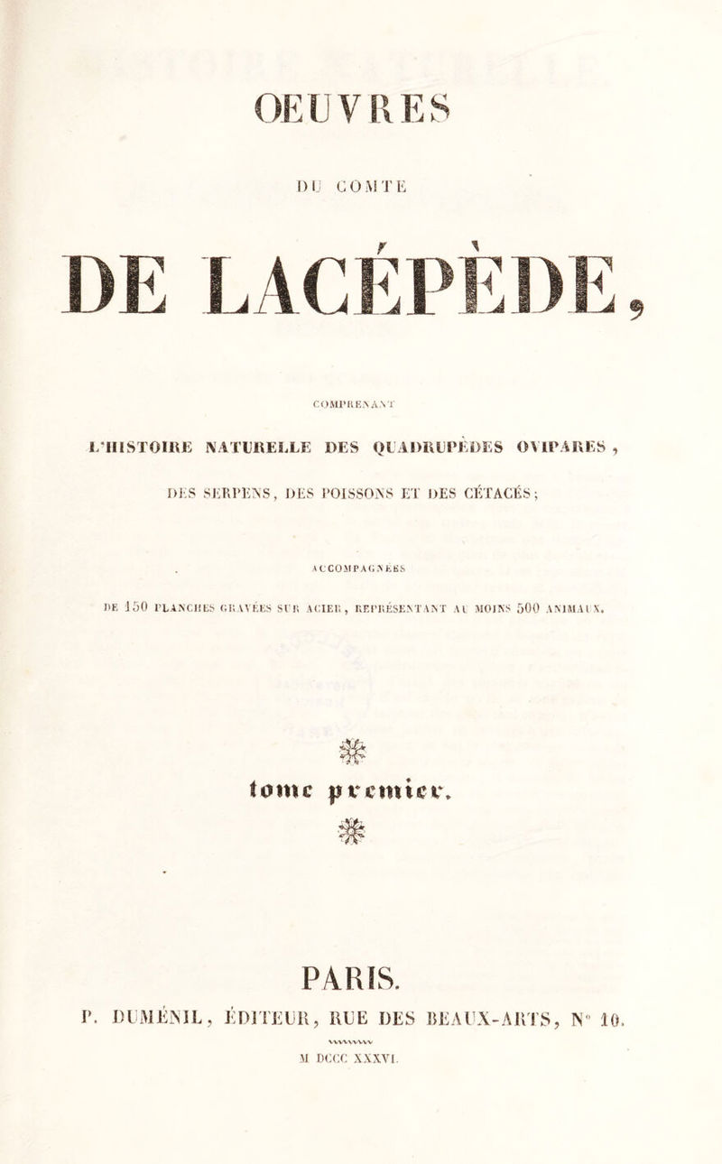 OEUVRES DU COMTE COMPRENANT 1/iIISTOIlU; NATURELLE DES QUADRUPEDES OVIPARES , DES SERPENS, DES POISSONS ET DES CÉTACÉS; ACCOMPAGNEES J)E 150 PLANCHES GRAVÉES SUR ACIER, REPRÉSENTANT AU MOINS 500 ANIMAUX, tome I» venue v. PARIS. P. DUMJÊNIL, ÉDITEUR, RUE DES BEAUX-ARTS, N* 10. VWVWVYV