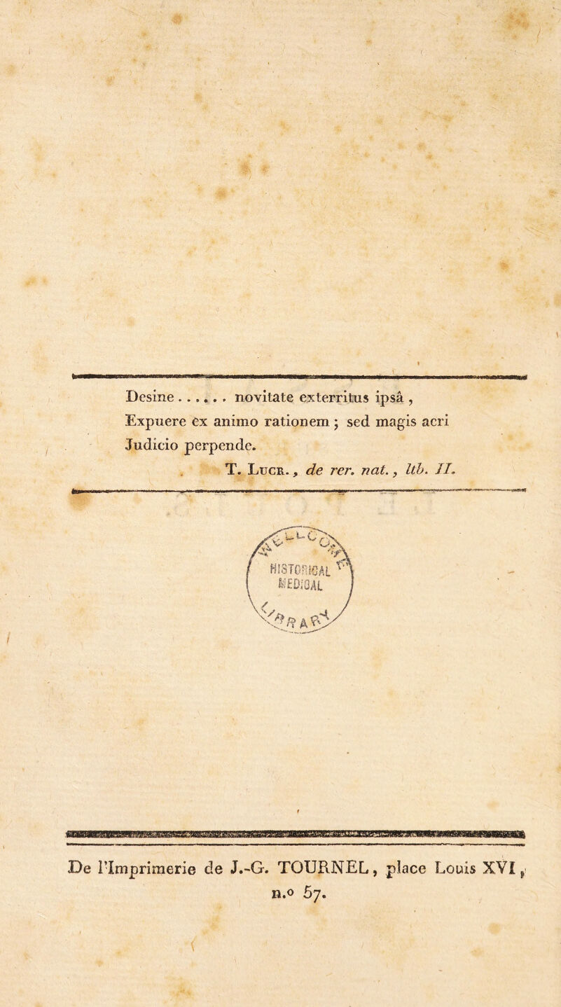 Desine novitate exterritus ipsâ , Expuere ex animo rationem ; sed magis acri Judicio perpendc. T. Lucr. , de rer. nat., Itb. II. De l’Imprimerie de J.-G. TOURNEL, place Louis XVI n.o 57.