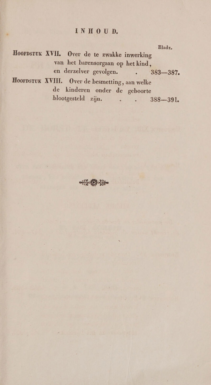 Bladz. HoorpsruK XVIL Over de te zwakke inwerking van het barensorgaan op het kind, en derzelver gevolgen. 3 383—387. Hoorpstuk XVIIL Over de besmetting, aan welke de kinderen onder de geboorte blootgesteld zijn. : 8 388—39 1, En