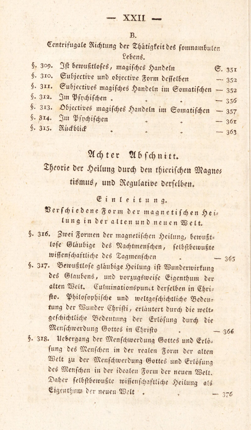 B. Centrifugate Sttdjtung ber Sljattgfett beg fomnambulen §. 309, $♦ 3io, §* 3ii. §♦ 312, §* 3i3. §♦ ^14* §♦ 3i5* £ebeng. 3f* bemuftlofeg, ma^tTc^c^ jpanbeln <?ubjecttPe unb objectine $orm beffelben &u6jectitie$ magtfd;eg ipanbeln tm @omatifc^>en 3m ^fpdjtfdjen ♦ £>bjectipeg magtfdjeg i)anbeln tm ©omattfcfjen 3m tyfgdjifc&en SKucfbltd 35i — 352 — 352 — 356 — 357 — 36r — 363 5fcfytet 5( 6 f dj n 111 ♦ Spcocie bee £etfung butc^ ben tfjimfdjen Sttagne* utib 3vegulattbe Derfelbetn C i n I e i t u n g» 3$erfd)tcbene Jo r nt ber magn e ti f d) en S) e u lung in ber alten unb neuen 2B e 11. §♦ 3i^ 3met §ormen ber magneftfeben S)eitung, he\vu$t= lofe ©laubtge beg ^adjtmenfcben, felbftbetpufite nufFenfcf;aftttcfje beg £agmenfd)en . _ §. 3i7» Q5en?u§tlo|e glaubtge >i>etlung tfr 2Bunbern>irfung beg ©laubeng, unb perjuggiretfe Cigentbum ber alten 2Belt* CulminattongpunU berfelben tn fa* ^3()tfofopi)tfdje unb treltgefd;ttf;fltcbe Q5ebeur tung ber SSunber C&nflt, eriautert buref; bte welU gefd)id)Utd)e 2>ebeutung ber ^rlofung burd) bte ^enfe^merbung (Sotted tn Cljrtffo , _ §* 3i8. llebergang ber $D?enfd)tperbung @0tteg unb Crib- fung beg SERenfcfjeti in ber realen $orm ber alten SBelt ju ber SDienfdjmerbung ®ottcg unb Crlbfung beg Wietifdjett tn ber tbealen $orm ber neuen 2Belt. !^aber felbflbetrufjte nuffenfdmftltdje JQetUmg q[g Cigent|,um ber neuen <H>elt * , _