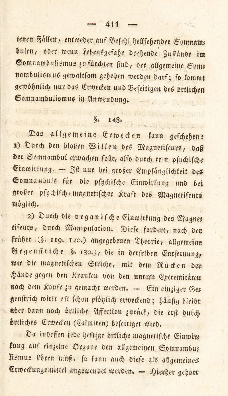 — 4414 — tenen allen, entweder auf Befehl hellſehender Somnam⸗ bulen, oder wenn Lebensgefahr drohende Zuſtaͤnde im Somnambulismus zu fuͤrchten find, der allgemeine Som⸗ nambulismus gewaltſam gehoben werden darf; ſo kommt gewoͤhnlich nur das Erwecken und Beſeitigen des obrtlichen Somnambulismus in Anwendung, | §, 148, J Das allgemeine Erwecken kann geſchehen: 1) Durch den bloßen Willen des Magnetiſeurs, daß der Somnambul erxwachen ſolle, alſo durch vein pſychiſche Einwirkung. — Iſt nur bei großer Empfaͤnglichkeit des Somnambuls fuͤr die pſychiſche Einwirkung und bei großer pſychiſch⸗ — — Kraft des Magnetiſeurs moͤglich. 2) Durch die organiſche ——— Deg Magnes tifeurs, durch Manipulation. Diefe fordert, nach der friiber (§. 119. 120.) angegebenen Theorie, aligemeine Gegenftride §. 130), die in derſelben Entfernung— wie die magnetiſchen Striche, mit dem Ruͤcken der Haͤnde gegen den Kranken von den untern Extremitaͤten nach dem Kopfe zu gemacht werden. — Ein einziger Ge⸗ genſtrich wirkt oft ſchon ploͤtzlich erweckend; haͤufig bleibt aber Dann noch oͤrtliche Affection zuruͤck, die erſt durch oͤrtliches Erwecken (Calmiren) beſeitiget wird. Da indeſſen jede heftige oͤrtliche magnetiſche Cinwirs kung auf einzelne Organe ven allgemeinen Somnambus lismus ſtoͤren muß, fo kann aud) dieſe als all gemeines Erweckungsmittel angewendet werden. — Hierher gehoͤrt