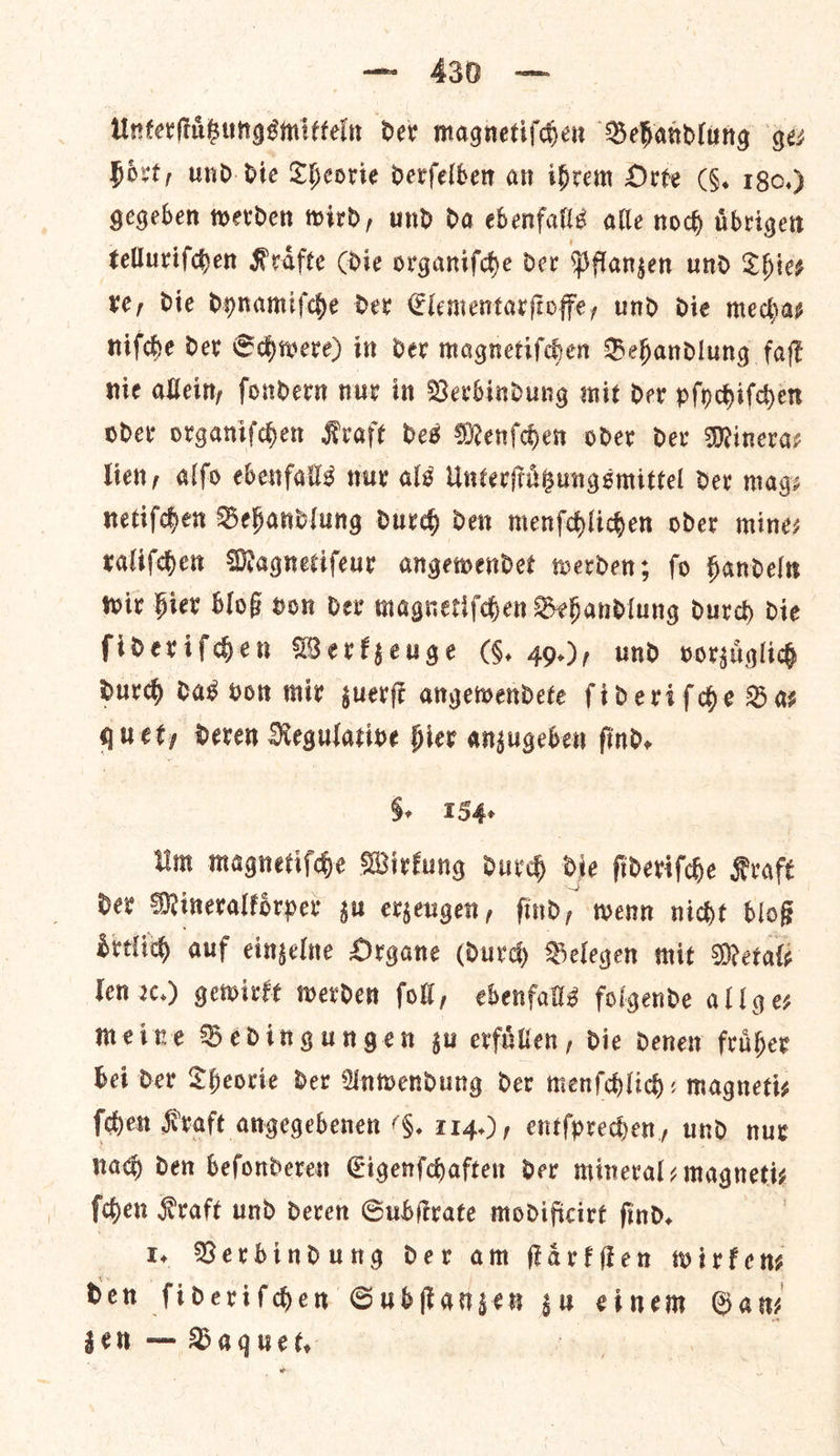 Unterſtuͤtzungsmitteln der magnetiſchen Behandlung ger hoͤrt, und die Theorie derſelben an ihrem Orte (5. 180.) gegeben werden wird, und da ebenfallé alle nod uͤbrigen telluriſchen Kraͤfte (die organiſche der Pflanzen und Thie⸗ re, die dynamiſche der Elementarſtoffe, und die mechas niſche der Schwere) in der magnetiſchen Behandlung faſt nie allein, ſondern nur in Verbindung mit dev pſychiſchen oder organiſchen Kraft bed Menſchen oder der Minera⸗— lien, alſo ebenfalls nur als Unterſtuͤtzungsmittel der mags netifchen Behandlung durd den menſchlichen oder mine; raliſchen Magnetifeur angewendet werden; fo handel wir Hier blog oon der magnetiſchen Sehandlung durch die fidevifden Werkzeuge (§. 49.), und vorzuͤglich Durd das von mir zuerſt angewendete fideri (dhe Bas qQuety deren Regulative hier angugeben find. 5. 154+ Um magnetifhe Wirkung durch die ſideriſche Kraft der Mineralkoͤrper zu erzeugen, find, wenn nidt blof oͤrtlich auf eingelne Organe (urd Belegen mit Meta Jen 2c.) gewirkt werden fol, ebenfalls foigende all ges meine Dedingungen gu erfilien, die denew friher bei der Theorie der Anwendung der menfdlich: magnetis ſchen Kraft angegebenen (H. 114.), entfpreden, und nur nad den befonderen Cigenfdaften der minerals magnetis {den Kraft und deven Subftrate modificirt find. : 1. Verbindung der am flarfffen wirkens den ſideriſchen Gubftansen zu einem Gan jen — D6q neta