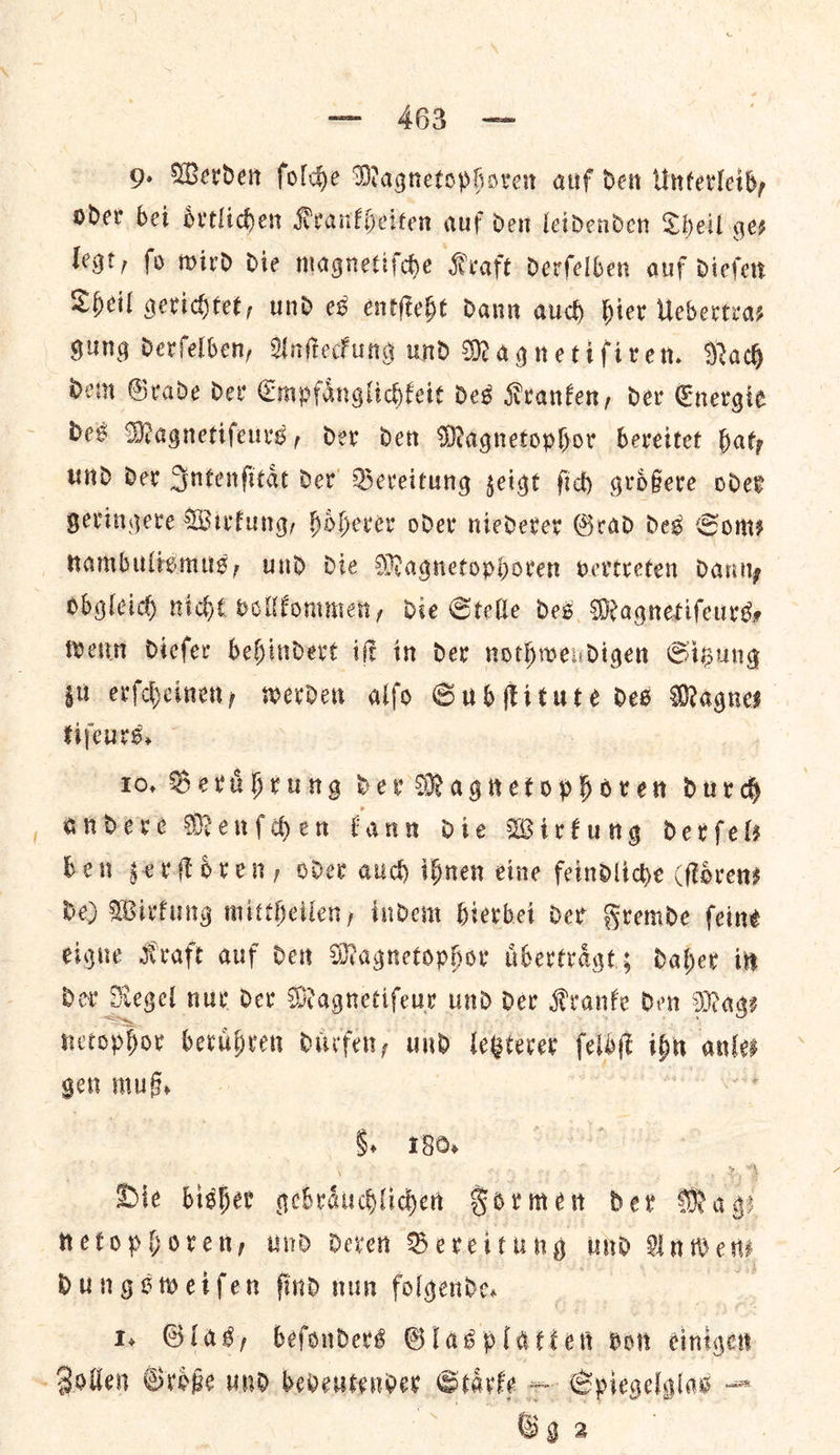 oder bei oͤrtlichen Krankheiten auf den leidenden Sheil ges legt, fo wird die magnetifce Kraft derſelben auf dieſen Theil gerichtet, und es entſteht dann aud) hier Uebertra— gung derſelben, Anſteckung und Magnetiſiren. Nach dem Grade der Empfaͤnglichkeit des Kranken, der Energie des Magnetiſeurs, der den Magnetophor bereitet baty Und dev Intenſitaͤt der Bereitung zeigt ſich grdBere oder geringere Wirkung, hoͤherer oder niederer Grad des Somes nambulismus, und die Magnetophoren vertreten danny obgleich niche vollkommen, die Stelle des Magnetiſeurs⸗ wenn dieſer behindert iſt in der nothwendigen Sitzung zu erſcheinen, werden alſo Subſtitute des Magnes tiſeurs. 10. Beruͤhrung der Magnetophoren durch andere Menſchen kann die Wirkung derfels ben zerſtoͤren, oder auch ifnen eine feindliche (ſtoͤren— be) Wirkung mittheilen, indem hierbei der Fremde feine eighe Kraft auf dex Magnetophor uͤbertraͤgt; daher in Dor Regel nur der Magnetiſeur und der Kranke den Mage netophor beruͤhren duͤrfen, und letzterer ſelbſt ante gett muß. Die bisher gebraͤuchlichen Formen der Mage netophoren, und deren Bereitung und Un ee Dungstoetfen find nun folgende. ? 1, Glas, befonders Glasplatten von einigen Zollen Groͤße und bebdeutender Staͤrke — Spiegelglas Sa Gg 2