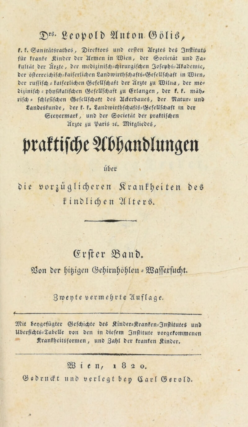 Öeopolb 3t 111 o n (55 ö l i ^ r f. F. <0anitÄt3rarf>e$, £>ireffor$ unt» erffen 2frjte$ Deö Snffifuto für FranFe hinter Der Jfrmen in SEOien, Der @ocietät unD 55<u fultät Der Ärjte, Der tueDiäinifd);d)irurgifc^en 3oftM^2FfaDeniie, Der öfterreict?ifcJi;F(iiferiid;en £anDiüirtDfdiaftö;@efeüfci)flft tn 2ßtcn, Der ruffifefe*Faiferlicfyen ©efetffdjaff Der 2Frj(e ju SEBttna, Der me« nifcf? s MgftFalifcfcen @efelffd)aft ju (frlnngen , Der f. F. mafi# rifdjs fdjlefifctjen @efeUfd?aft De$ 2FcferDaue$, Der Statur; unD ■SunDeSFunDe, Der f-F. £anDu>irfI;fd?aff$;®efcUfd)aft in Der ©jeyermarF, unD Der @ociet«t Der yrrtftifdjen JFrjte 4w ‘Paris jc. 3>tifgtieDeS, prafttfcfK 3(05<tnt)Iungen xit»er bie »orjü gliederen $ran ff) eiten be§ f i n M t d) e n 2fl t e r $. ßvjter ®anb* 93on ber ^t^igen ©el^irnjjö^len = Sajfejifucfjt. 3 n? e p f e y e t*m e fj t* f e Auflage. 9ttit Jeygefügter ©efd)idjte De$ £inDer*£rnnFen;3nftifitfe$ unD U&erficDtSjJa&elFe von Den in Diefem Snjfitute rorgerommenen 5?ranFfKit$formen, unD 3af)l Der FranFen tfinDer. SB i e n, 1820.