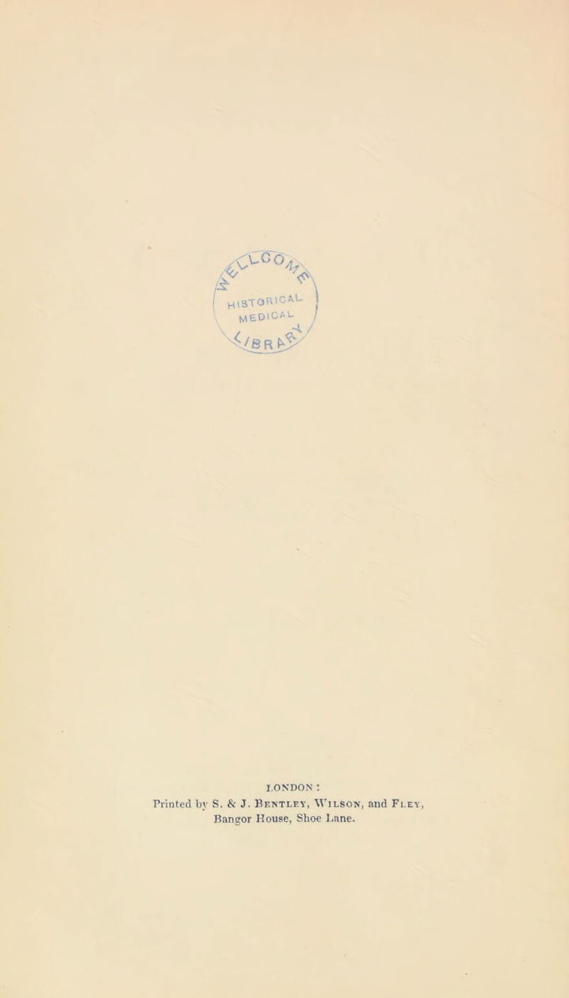 Printed by (&lt;&lt;/ \&gt;G6Af Hl3TOR'CAL t^ED'CAl- I.ONDON : S. &amp; J. Bentley, Wilson, and Fley, Bangor House, Shoe Lane.