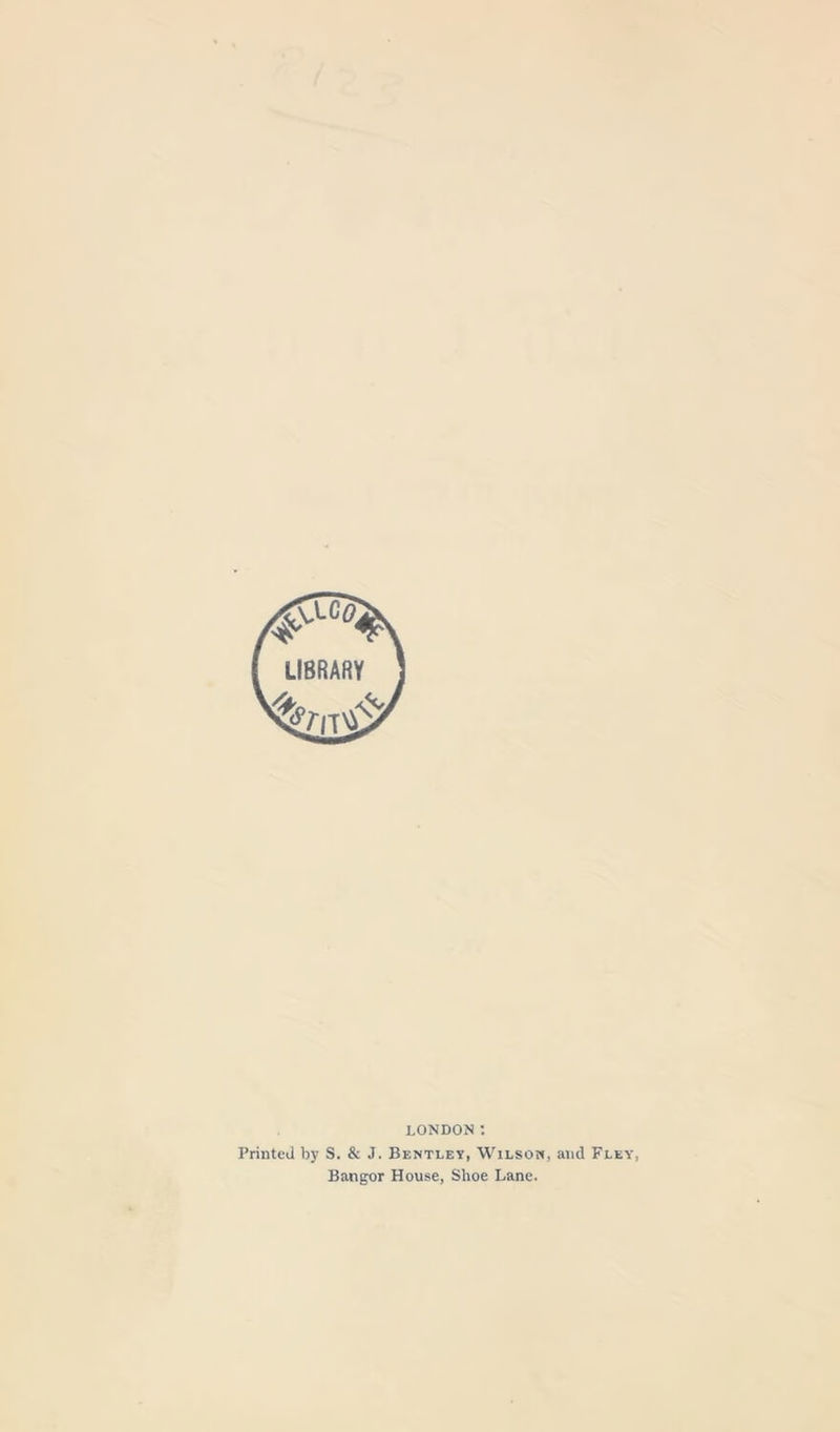 LONDON *. Printed by S. &amp; J. Bentley, Wilson, and Fley, Bangor House, Shoe Lane.
