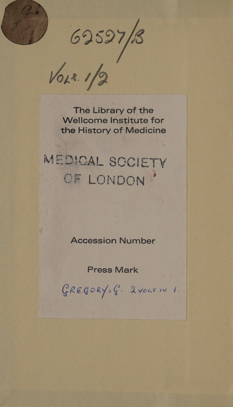 69527/8 Yas //? The Library of the Wellcome Institute for the History of Medicine MEDICAL iriap oh OF LONDON © Accession Number Press Mark GREGORY, C. Qvoasiv |.