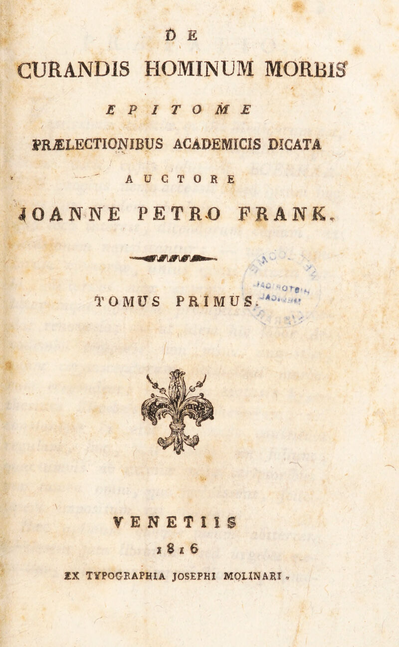 « * \ CURANDIS HOMINUM MORBIS £ P I T O M E PRAELECTIONIBUS ACADEMICIS DICATA AUCTORE 40ANNE PETRO PRANK, „ r VENETUS 2 $ i 6 iEX TYPOGRAPIUA jfOSEPHI MOUNARI *