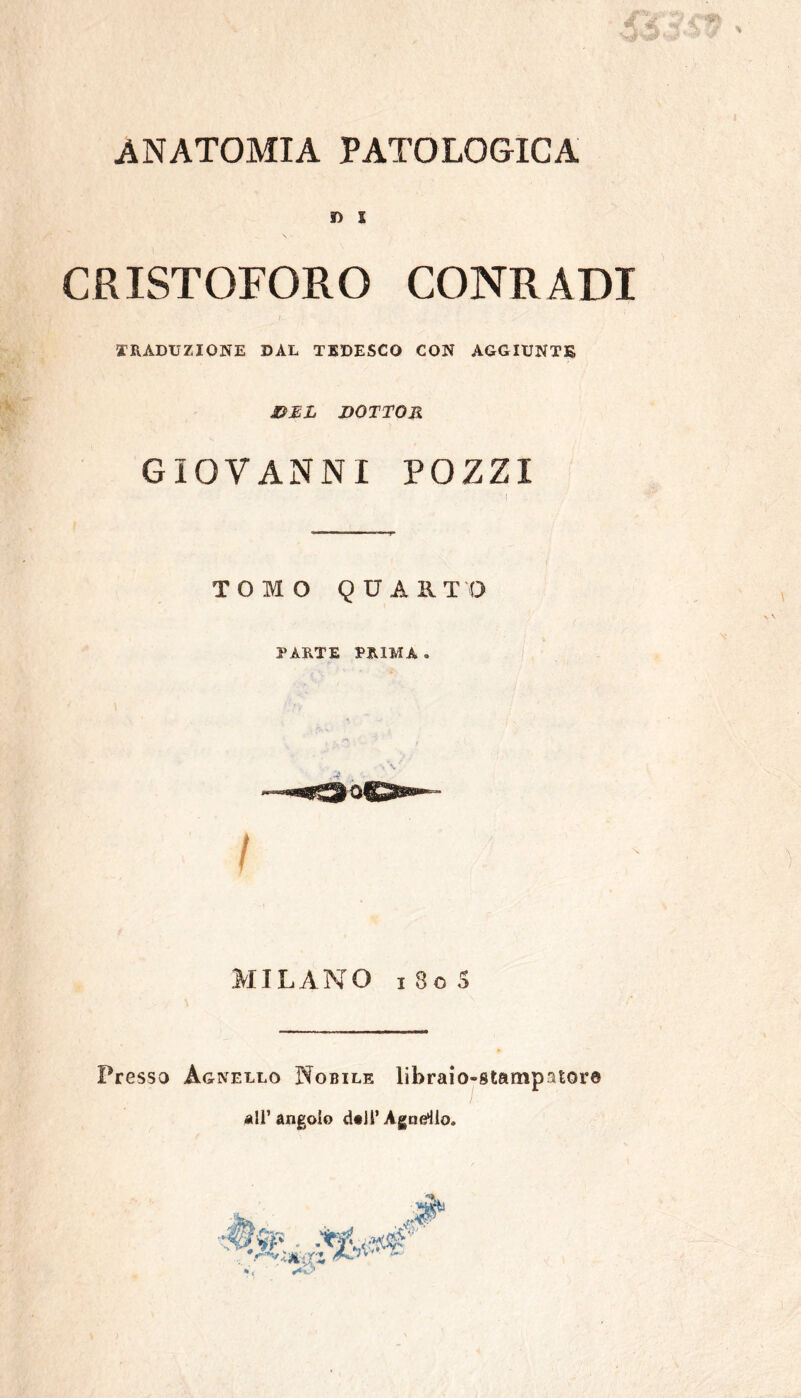 D l CRISTOFORO CONRADI TRADUZIONE DAL TEDESCO CON AGGIUNTE DEL DOTTOR GIOVANNI POZZI TOMO QUARTO PARTE PIUMA- / MILANO i 8o 5 Presso Agnello Nobile libraio-stampatore all’angolo d«JÌ’ Agndlo.