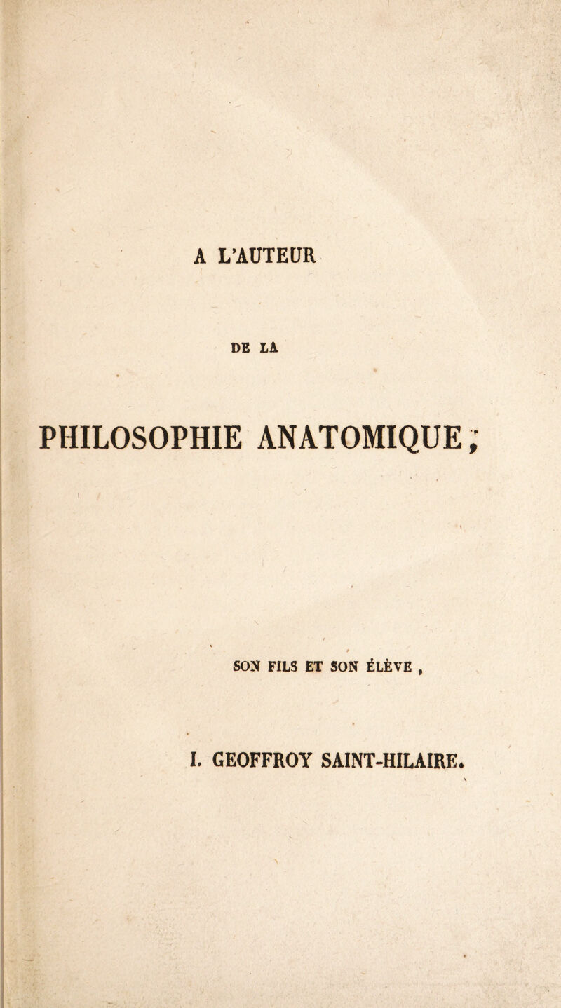 A L’AUTEUR DE LA PHILOSOPHIE ANATOMIQUE \ SON FILS ET SON ÉLÈVE , I. GEOFFROY SAINT-HILAIRE.