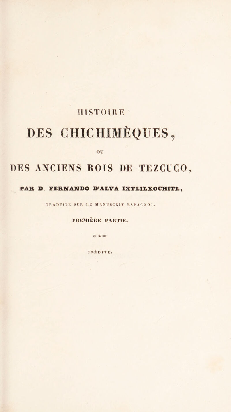 HISTOIRE DES CHICHIMÈQÜES, OU DES ANCIENS ROIS DE ÏEZCUCO, PAR D. FERNANDO O’ALVA IXT1.I1.XOCHITI., TIIADUÎTE SUR LE MANUSCRIT ESPAGNOL. TREMIÈRE PARTIE, « KS íH¿Dn Eî