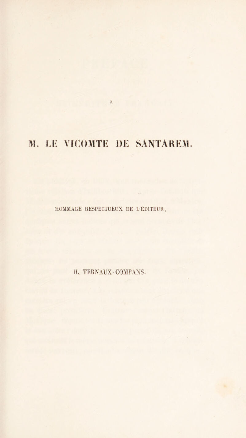 M. LE VICOMTE DE SANTAREM. HOMMAGE RESPECTUEUX DE L’ÉDITEUR ^ H, TERNAUX-COMPANS.