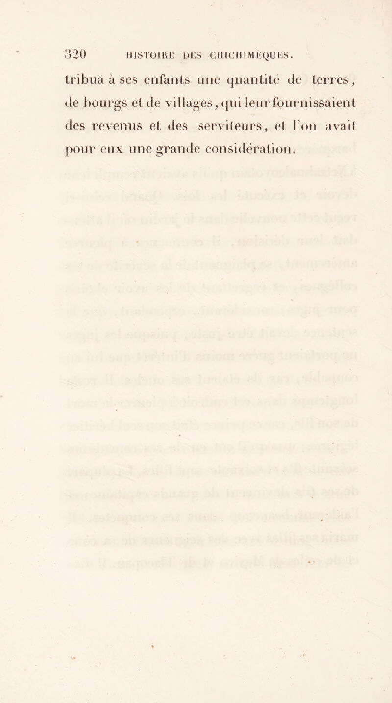 tribiia à ses enfants une (|uantitë de terres, (le bourgs et de villages, ({ui leur fournissaient des revenus et des serviteurs, et l’on avait pour eux une grande considération.
