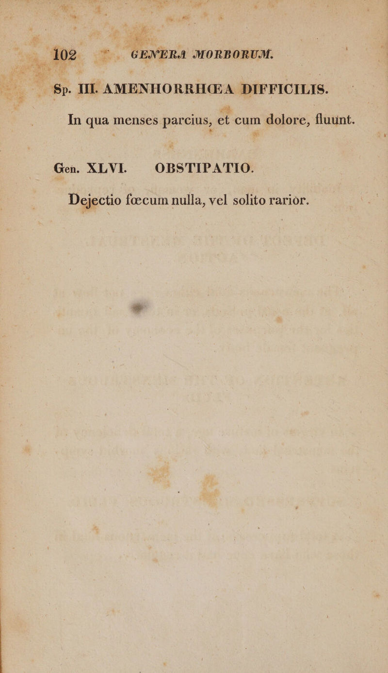 vM € s Pe GENERA MORBORUM. | E Il. AMENHORRHGA DIFFICILIS. ih, In qua menses parcius, et cum dolore, flüffnt. | ] Ad Ge. XLVI. — OBSTIPATIO. Dejectio foecum nulla, vel solito rarior.