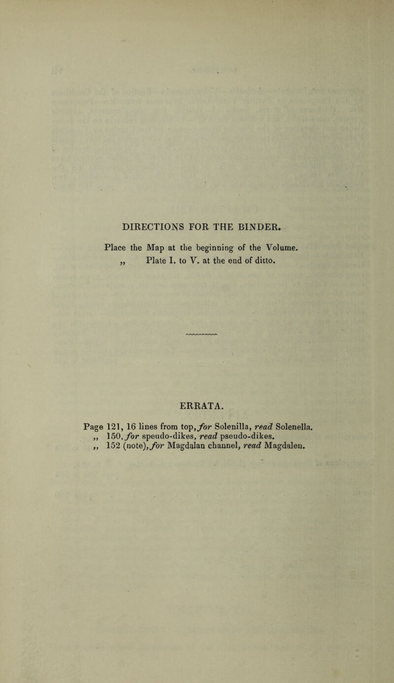 DIRECTIONS FOR THE BINDER. Place the Map at the beginning of the Volume. „ Plate I. to V. at the end of ditto. ERRATA. Page 121, 16 lines from top, for Solenilla, read Solenella. ,, 150, for speudo-dikes, read pseudo-dikes. ,, 152 (note), for Magdalan channel, read Magdalen.