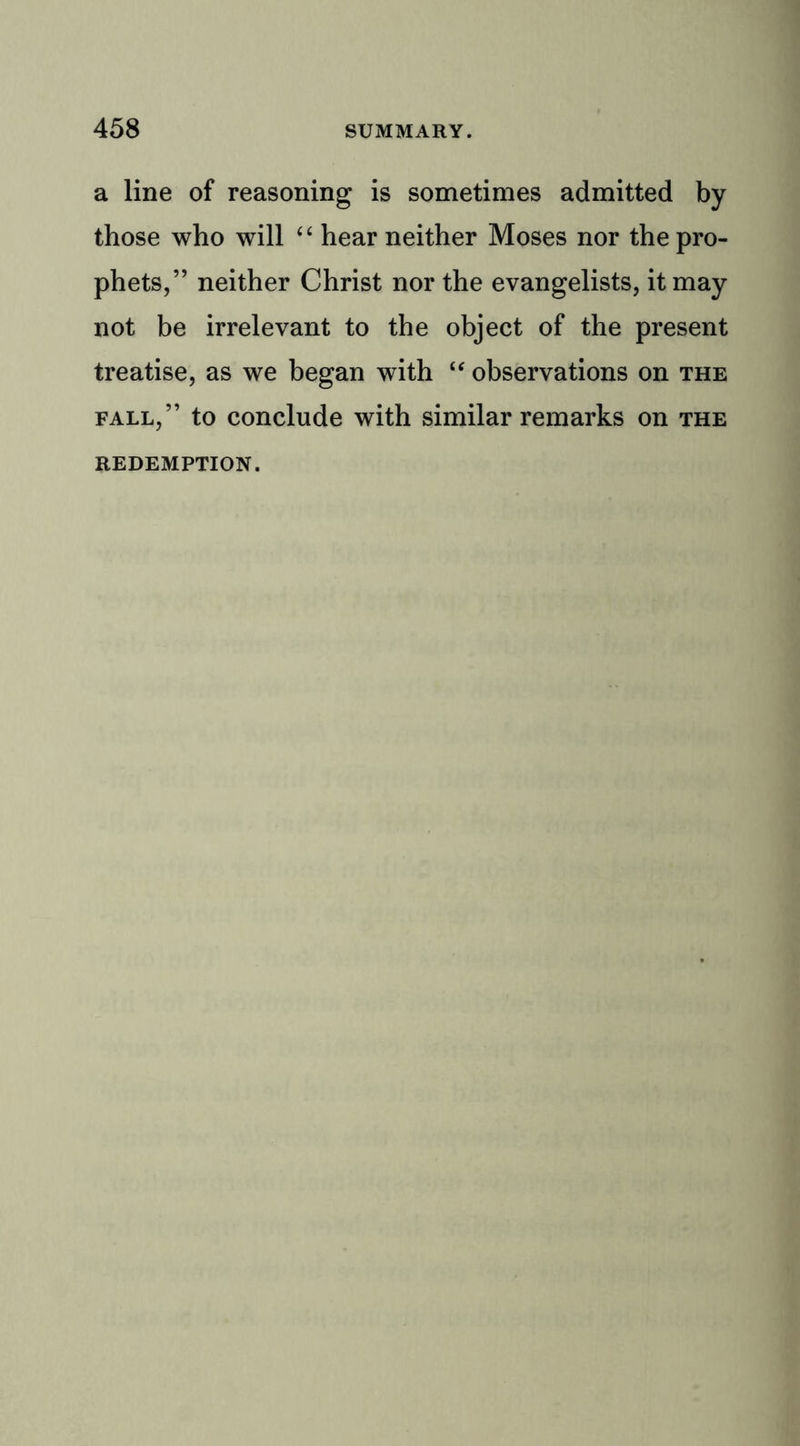a line of reasoning is sometimes admitted by those who will “ hear neither Moses nor the pro- phets,” neither Christ nor the evangelists, it may not be irrelevant to the object of the present treatise, as we began with “ observations on the fall,” to conclude with similar remarks on the REDEMPTION.
