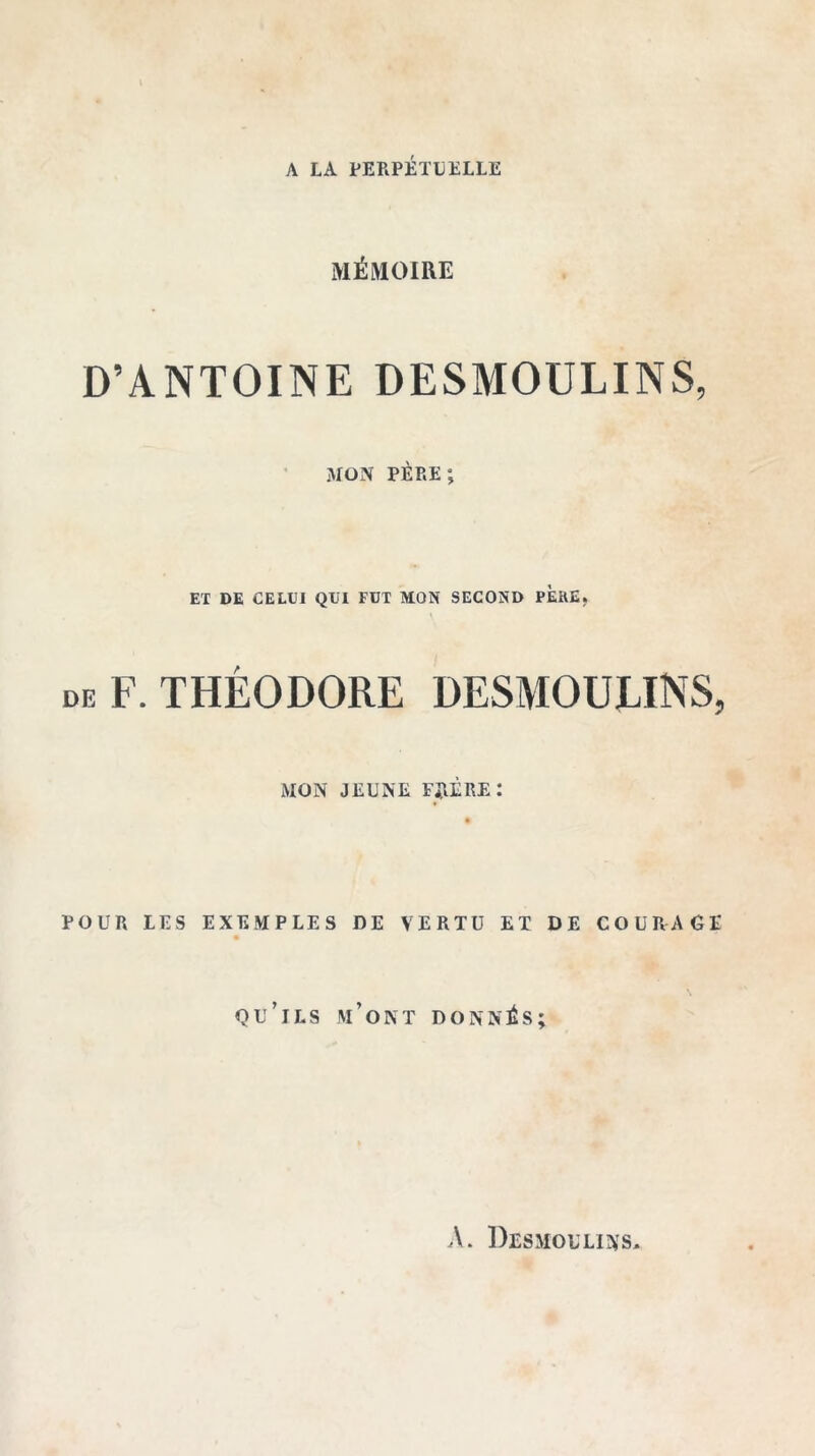 A LA PERPÉTUELLE MÉMOIRE D’ANTOINE DESMOULINS, MON PÈRE; ET DE CELUI QUI FUT MON SECOND PEIVE. de F. THÉODORE DESMOULINS, MON JEUNE FRÈRE: POUR LES EXEMPLES DE VERTU ET DE COURAGE qu’ils m’ont DONNÉS; A. Desmoulins