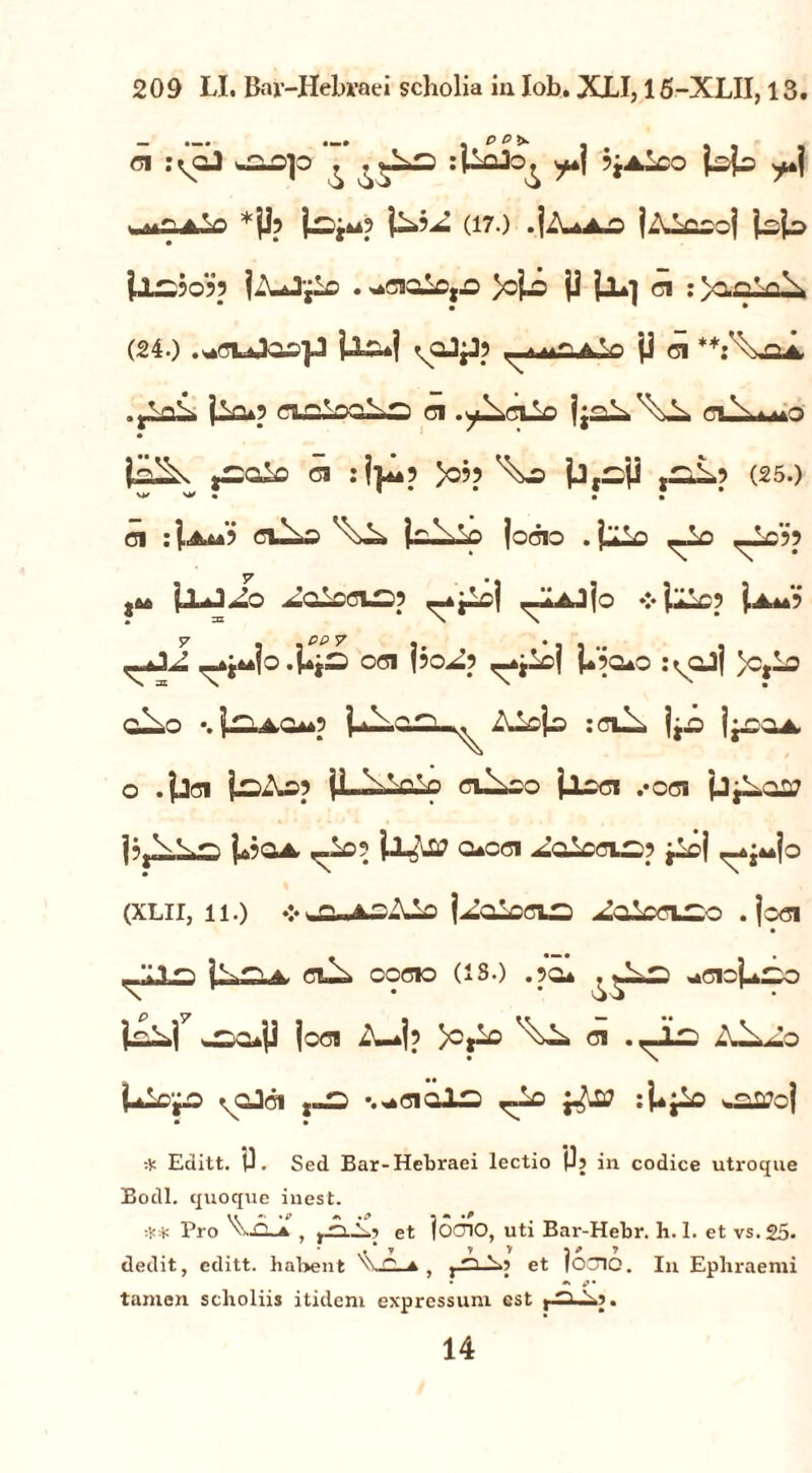 n :^o3 ^ ?jAico (.sp a'& *j]? I^3gU? Us»?^ (17.) .jA^AO jAJ^Ocj UU> il^jo?5 j-uJjlo . >0\jz |j jjL] ci : VtQVvK (24.) .*ci*3ao]J P^i ji CI **: w .jiaP jio»? cLn.VxaLn ci .y^cilo ciXaa*o i=L^ ci :juo >o5j jJrcji t^iL? (25.) d : cC±s jocio . fclo ^Po ,_Ls?5 5^ P-J Jo PO-CCUD? ^*^s) ^iAjjo ❖ (Zcp U*? 7 , -PP7 m . , , ^j^io.pjS od poP? <_*^c| P?Qao :^qJ| )c,lo cu_o •. ^ :dJp 1^004. o .}jd ji \Sa^o cu^co p-Od .‘Od jjjLaa? |a?qa. o*cd Solocis? pcj <_*$**jo (xlii, 11.) ♦:♦ IParcis ^aicci^o .jod i^2-4. d^ COCIO (13.) .50* adO^l^O jod 4U*|p >Cjlo d .<JLs AO^jZo Uic^o *oJ6i r«£ %*0iQl2 ~o *oiTcj * Editt. 0. Sed Bar-Hebraei lectio {Jj in codice utroque Bodl. quoque inest. ** Pro '^viO-A , ^£t^.» et 10010, uti Bar-Hebr. h. 1. et vs.£5. dedit, editt. hal>ent ^O a , et jooio. In Ephraemi * *> tamen scholiis itidem expressum est t d ,b>?. 14