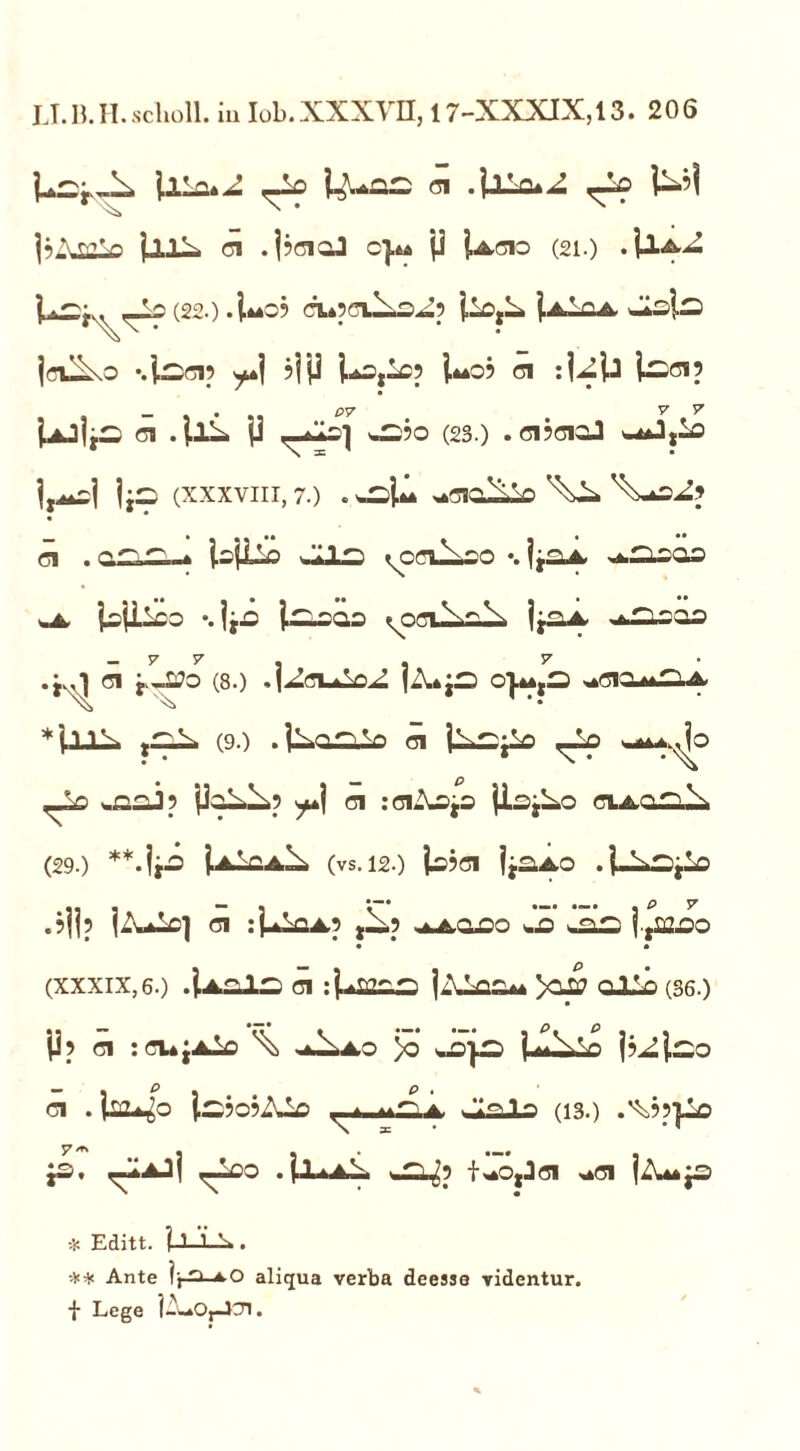 LI.B.II. scholl. iu Iob.XXXVII, 17-XXXIX,! 3. 206 j;A.fr>V> (31 .j?ciaj O}* jj ].AC10 (21.) . (22.) 4*0? CU9CI^3.J5 i-C,^ \jl’; a,A. wlslaj jflll^sO \j^CI? y*] ?j|J i-kOi^C? 1*0? Cl :UU Ise»? M jS Cl . te 11 r?T -S?0 (23.) . C1?CICJ (xxxviii, 7.) . v^i* ^cia-LLo ci . ^ io|Li wlLa ^ocil^so •. jjaA. ^.2003 wA. jajlico *. jyC jaioas ^ocu^al^ jjaA ■ /iiTr.ooo .j.,) Cl j.-2?0 (8.) .j^Cl-klD^ jiUjS 0|*,S *ClT.*aiA *jjLLL (9.) . j^aalp (31 jX.CjLo ,_k> ,_k> %asj? P^? y*\ ci : ciXojO fia.Lo cula.al (29.) -lii U^CA^ (vs.12.) io?CI jj£LAO . .Mi? ci :i^QA? ,—? **aooo .a l.,iaoo • • (xxxix, 6.) .U.ala ci :|*sgsn jXiaa* >010 ollo (36.) |i? ci : cu jAic \ *^ao }o j \H\s» — . e . p . Cl . jia^o fc:?o?Aio ^.mAa «Jialo (13.) .^??}-o js. —^aJ| ,-Lco 4j*aS. f*o,Jci *ci jX*p * Editt. l±l±. ** Ante (,.a.a-Q aliqua verba deesse videntur, f Lege l-^Oy-lOl.