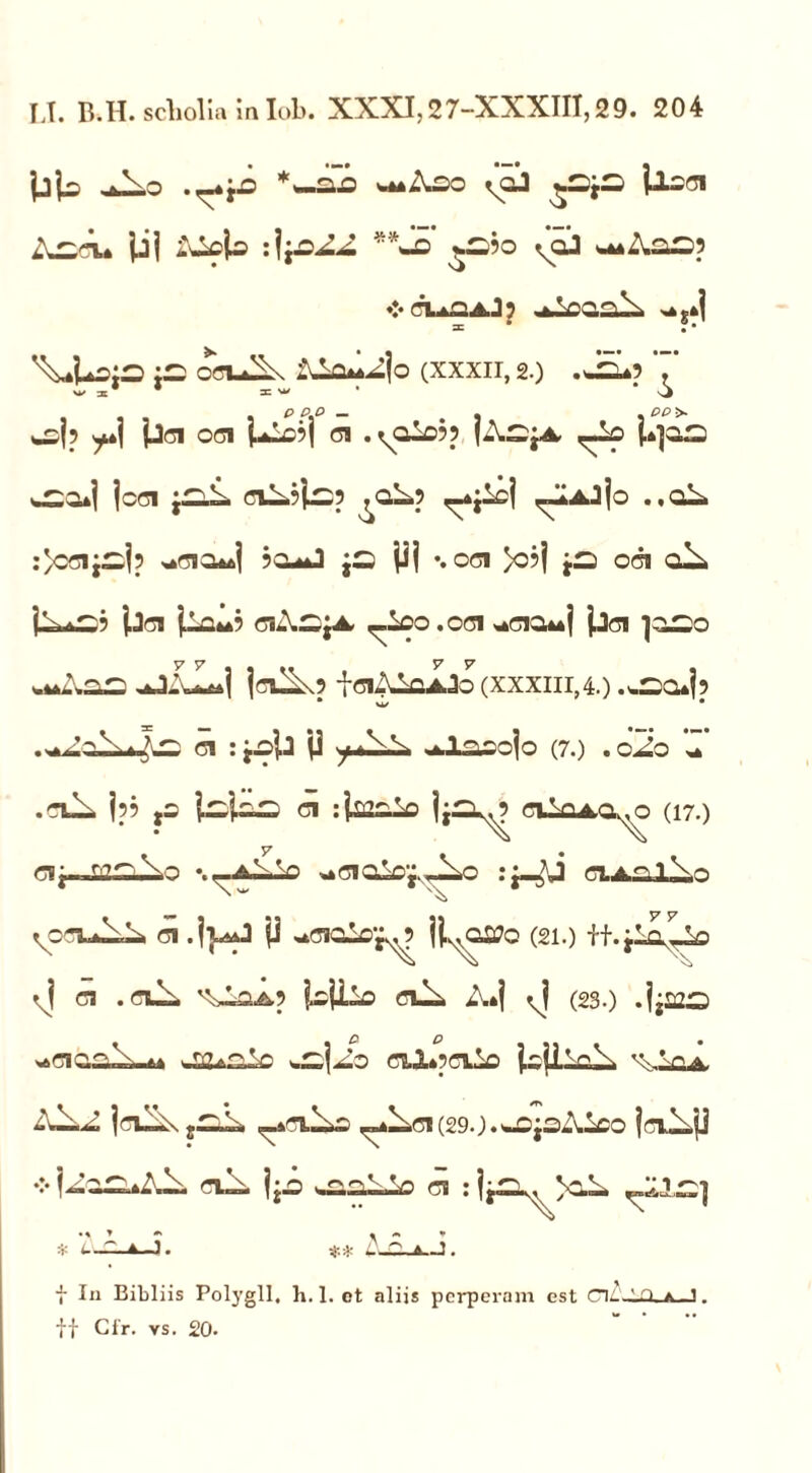 u. B.H.scholiamlob. XXXI,27-XXXII1,29. 204 ^^30 iQj j-lsci Lz.ru pj -2LcU> :j-.pZA **Jo ^bo ^oJ w**Ao^? ❖ 0..*0A. J 5 ^CQol >4g*j ^UoiS iz ocu2k (xxxii, 2.) . JEu? ‘7’ w at * aiw* # \J y^l? ^*j p(3I 0(31 plc?j (31 .^OiD5? (ASjA. p]0£3 v^O*| lc(31 2 <31^3^3 ^OL? ^i^cj ,-IaJ|o .,cA :^C(3i^j? >4<3io**| 3a-»*J j3 jjj \oei >3?j jS 00 o2> j-^fcC? p31 jlo**3 O-.CjA. ^Lco . 001 >4(310*4j jj(3! |030 w**Aai2 ^jil*| |o^3 iei^lQAJo (xxxm,4.) * w • <31 : ii y *.VA ^nlaooio (7.) . o2o Z .oJ2 |?3 jO i^iiLs ei :ifi2cio ji£^3 ffl^QAO^o (17.) ei i- riTCn^o \—aA1o •»'3iolCj._2i,c : :_?j a.A.ol2.o \ w VCoJoA 01 |J ^oiolo*^ U^otfo (21.) ff. jlo^o vl 01 . aL. iojlio ru2 A*| vj (23.) .jjiao «4(31 OSuA** Jj2*^-£ wS^j^O ClI*3<3lio ioiiloA ^04 |o2\ ^*0.2o _*2*<31(29.).«-OjSAioO joAjj ♦:*|^on*A2. oA. |jO ei : • % T •> * 1—r. 4-1. ** -_0-4—3. f In Bibliis Polygll, h. 1. et aliis perperam est ClZ-lXl, 4 .1. ff Cfr. vs. 20-