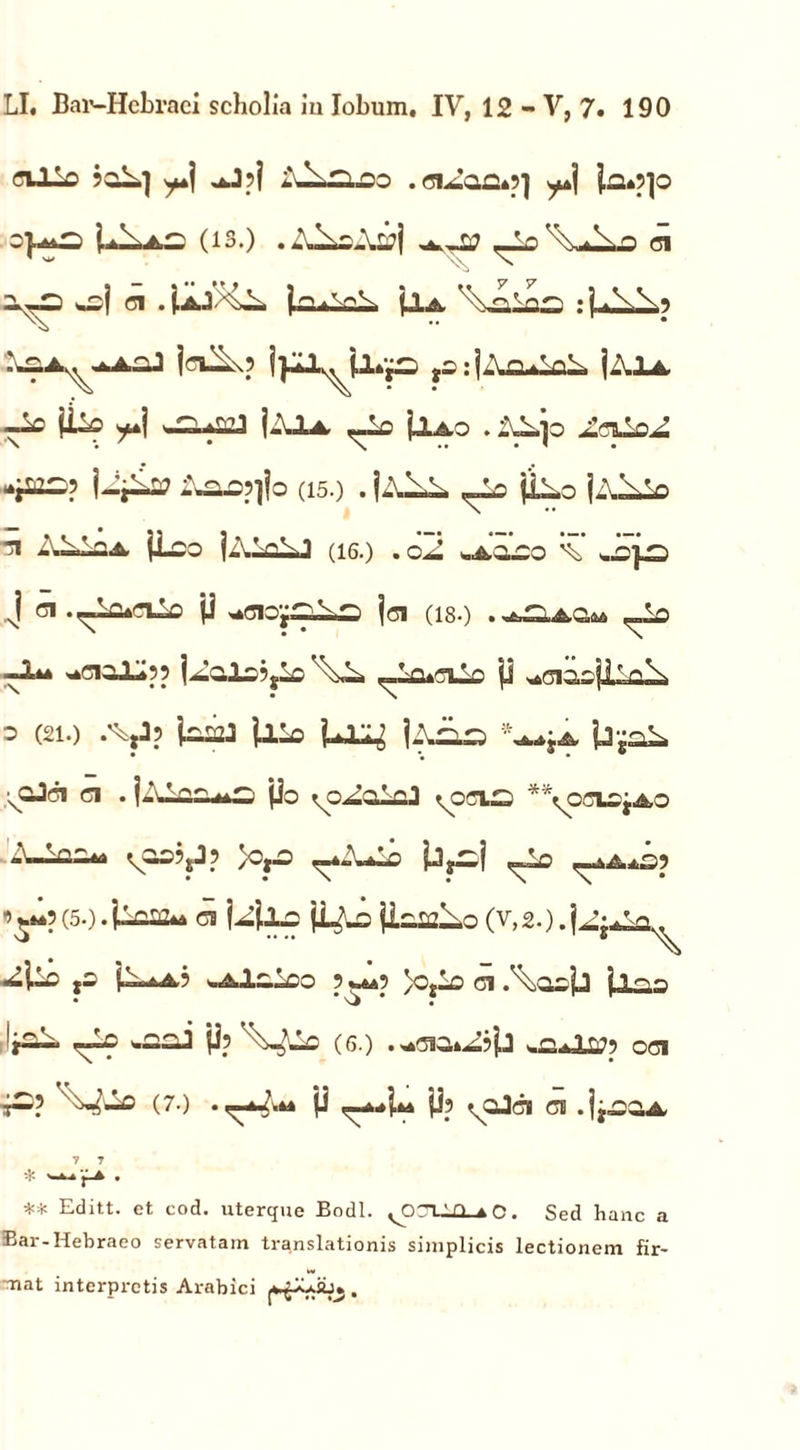 cillo joL] y+] ^J?j iJLuco .ci^aa*?] |a»p]o U^A,^ (13.) .Z^sAwl ^ C1 2^£) waj ci .U.J>4l Ua \blos •] A.\% AaA^-dLaJ jcilk? ?s;|Aa^L |AIa, -Id ^1 |-Ua, (IaO . l\Vp -jias? UpLtf Aa^jo (15.) . jA^A, ,-Ia pAo jA^So ^ ALIoa, |Lco jALaU (i6.) .o2 uJaco ^ .2]^: J Gl .i-lO^Cllo ji ^qiOy.T)SCi jci (18-) .^^u6.Q,m <r° ^ciaJLipp ^-a«crAo p s (210 .'V? lafflJ Illo Ul^ |Aiio '^jA, b^aL .\QJci ci . j-Maa^a po ^o^alaJ ^ocvs *\ocL©jAo A-las* vas?jJ? )o,a ^ZuSo pJ?-i <Ao ’$*? (50 • 1^2* CS UilC P^J3 P.a222o (V,2.). -4* tO ^ ^ 1-lco 5 wm? )ojlo ci .\aob jlaa • #VJ ' . jjp (6.) • '■«2aJJS?p 061 i»? V^e (7.) p ^**p* P? vQJci ci .jjaaA, 7 7 * '^r4 • ** Editt. et cod. uterque Bodl. ^on.lf) tp. Sed hanc a Bai - Hebraeo servatam translationis simplicis lectionem fir- mat interpretis Arabici j*£Xa2Jj .