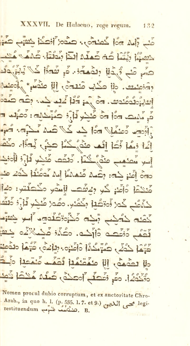 .V XXXVTT. I)e Hulaouo, rege regum. i.°>2 = * .J57, ^ >• V , O .n V jOo?f >co*o -.^cn^O jcc? Aj? •.feto*? jU? ;Ua2 no U^5 i*jO30 '\ =c P PV ^ 1’^ jO .orudj (3o^ ?,*o P <** 7 ^ ^ ^ ^ Pi tcnlJLo OuOo iio . ouLr.ici? - \v> • tw \ ^ t, se ° y m ^ v % o p *is >. <> y * p e> ** n p p p rl^? *• p7! Ja^OOI . J^QlOQjbi^Wf p y 3r p /rs y p y y n ^Jj^o : ciAL*jio ?.jj OOo oci joci *ouA* .3 '*' l^> 7 w _ f 4j*CI ♦, C1 x: iu£ ^ ^ ice. \\Lci -cci: • • -T- . , . • ' V 'i7 7 P %P»P P &» /3, , py p p .-j?n^ v?Lo i-O-^o .Ajj io? U*9 14 - • i py « p . p. v * • «2 ^ » 7 7 7 P >* S7 —,a^o . uLv, aio ^Bi A»j U-\aLo A^o? :ci^ j£o| ocio Ub r^IlO—o >—OD7^? yls, ^iojo j4i4> 57 .'i7 * y p p y . p y y D t? -aJo 5^H f-y-2 y^PO . y.LoO? jlO?0? >oO \ ^ . f 7 C>- 7K 7 K ^ , P. - 7 -***% y^\ ,*CialO?OjOO nO»? ciXnS. — W # \ N*/ # 7* * • - ^7 y P . 7. cs y V n rr ~* cO/-vN*^i,.0 ?AOO . 0-N1} jo 00050 —4a1 • • *, .'py * , p,*> ,£> p 70 ,~py ^.oJo jA-js ^c^pv.opojo jZO*^0 jU,’jS SOo jlA* r a!o jjj . oaQiSJ jio w < d* \ 'q k^k- },2 V- 7 j« 57 ^ p r. v- . p p yp *^-* >— 'A ^oXooj ,-JLOo? jso .jOsO?o Nomen procul duhio corruptum, et ex auctoritate Chro- Arab., in quo h. L (p. 535. 1.7. et 9.) _*\j| _af legi- restituendum ^-»,0 .CLiO. B. ^ L’