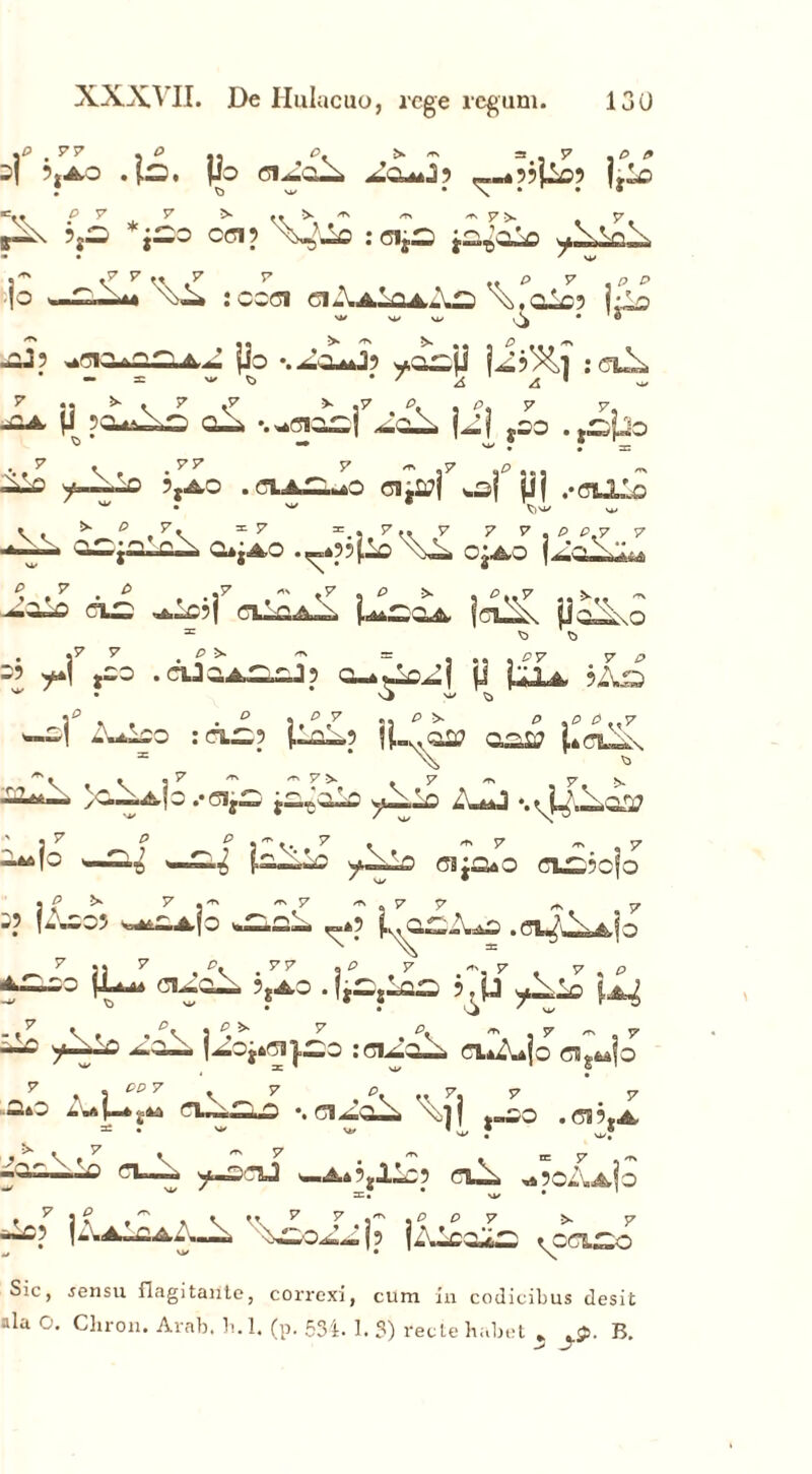 «P . ^ ^ P mm /r\ 3 . 7 yP P 4 ’jAO 4^. P^ Cl^Q^i ACUiJ? «^.-4??Po5 jjic , P y 7 >••■>. 'r. m 57 >. y ,-A 5,a *;co CS1J \>4ic : oijo ja^ois * .7 7 r t7 r % MK p v sp p 44 :cod ciXAiafcXa \b.Glc? ^ ^ w A * ® i p Po *osP (i 9^,1 : cC^ ••ac >4/^> • / 4 * su «• • 7 .S7 >• «7 P. . 7 57 * p 5044-^2 %«40ios| j^j so -3p0 ...7 \ . .77 7 - }7 *p ,,, ■^sO y—-o 5,AO .fllASLaO ditfj s^l pj .«ouio ■ • w Vi. Vv .7\ 1,17 ^.s.7** 7 7 7 , P P.7 V i *p ,. rs * ^ y* ~ y =.•7.. 7 7 v.ppy V J—' ^ h 0*|A0 CjAO jiaCnMii p, ,7 . fi , .J7 .«7 3 *> > , e ..7 ~ Cl£ ^xyf qi^QA^ U^oa jcusk PoiixO • 3 7 7 •f!>' ^ - • ,. , ^S7 s7 £• =? ,co .ojoa^j? p Poa ?x.q 3y « , .fi j,^.7 23 ^ ^ ^ «0 e. 7 '1 A*ico :^-? Ua~? !U,oa? oaa? P ^ >^|o •• 6ij—■ jajio vcl^ aJj -.44«.^ '37 p ^ ^ . S7 . io ^ la^ ..V V P >X J ?V A* 7 .. 7 44 2 Glj&aO Cl«i5cfo ^ ^ 57 rn . S7 7 .7 |0 <=.»9 4 j -, 3 3 7 ,fi\.yv \fi 7 . 7 . V*p (I444 Cl2o± 5jA0 . ijSjioa 9^p ^1© ^ _ <7 \ 3<^^' 7 'i' . y ■t- , t’ '/ w |^0j6<jJ|,^0 2<31^3^i CI4X4IO CSgtojO 7 . 3 fifi7 v 7 ., y. 7 7 -.=ftt-*£4a •. \.]j |«SO .ff8 9jA. l>. y /r\ y m 1 r“^ y-S'dJ y-_A4 9g2.L29 CX^i -490Aa|o »\<.\7 V ,' . p P 7 >- 7 ^xp ]Xa-caA«^ jAlcois ^caco Sic, jensu fiagitaiite, correxi, cum in codicibus desit ala O. Chron. Arab. h. 1. (p. 534. 1. 3) recte habet » B