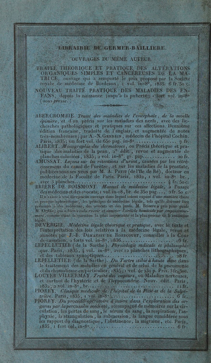 vol. à so 1855: 6 fr. 50 &lt; fi 4 uns sur ces aféctions. Dundee “traduite ea J'anglais, .et ‘augmentéé de notés : il IX ; Médecin de. hop Fou de L pa 7e ul eo ma OSeS ; Où . te et pra : ‘tique ‘des maladies'dé 5 2 pr 5 À planches culoriées ; de vol. in= 1 . : o AMUSS: AT. “Lecons les rétentions d’urine. Re Dar LL Fe res ae u canal de l’urètre,.ct. es maladies de la prostate, : | ; M. Perir de l’île de sa docteur en: a: mis: 1835 4° PIORRY- Du me |\ganes par la percussi culation, les pertes de sang, le sérum du sang phyxie, a strangulation , la Submersion, : des rapport du diagnostiqu 'abstinence, &gt; . A8, 1 fort vol RES Ÿ AH de