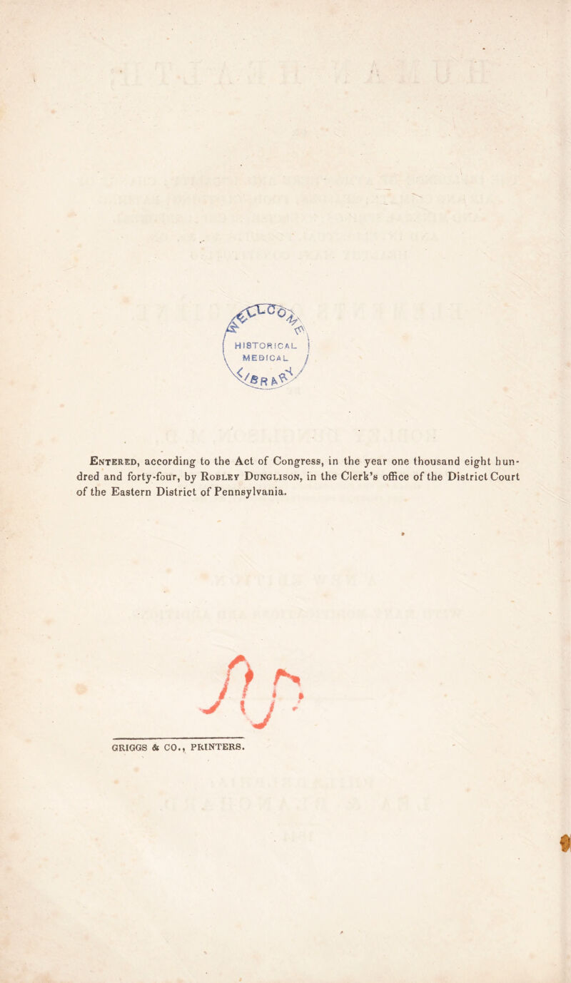 HISTORICAL MEDICAL Entered, according to the Act of Congress, in the year one thousand eight hun- dred and forty-four, by Roblkv Dunglison, in the Clerk’s office of the District Court of the Eastern District of Pennsylvania. » GRIGGS & CO., PRINTERS.