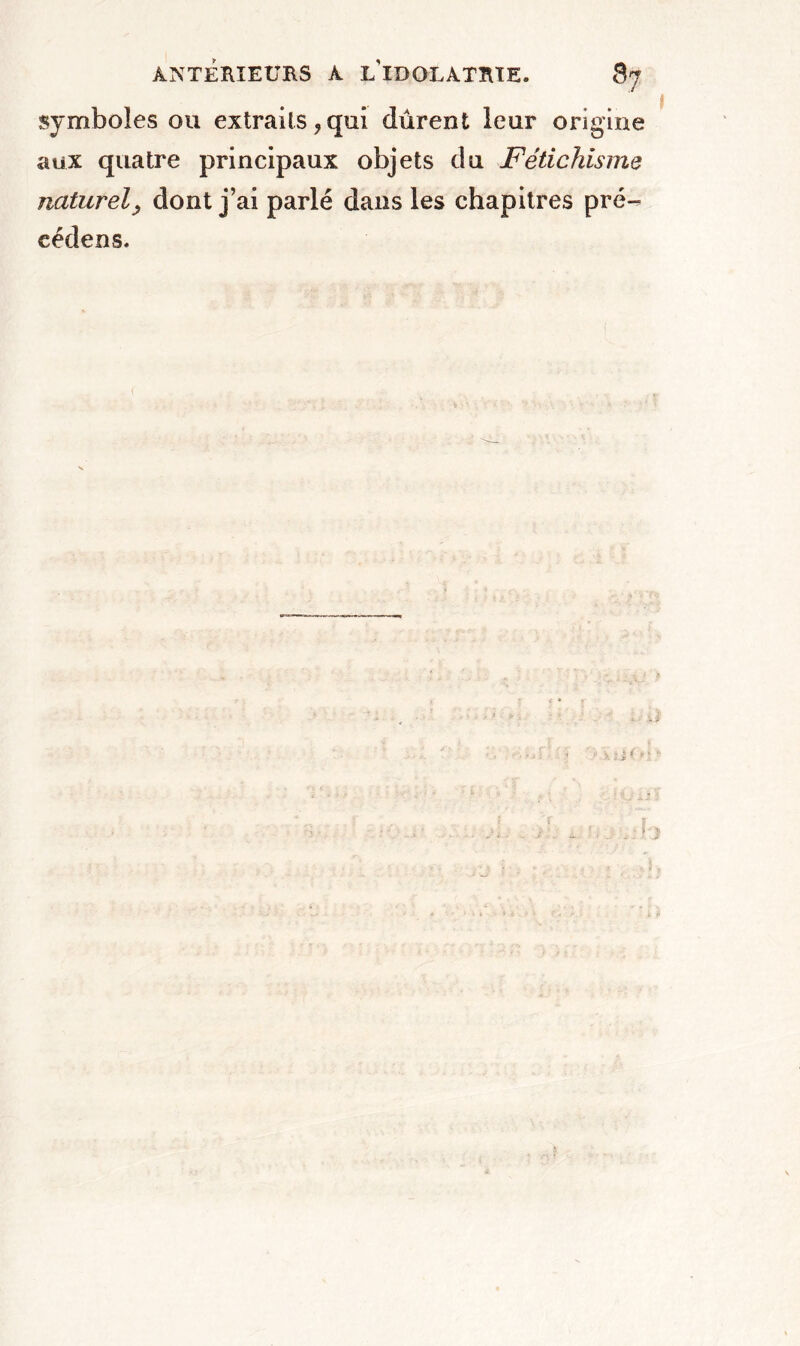 symboles ou extraits,qui durent leur origine aux quatre principaux objets du Fétichisme naturely dont j’ai parlé dans les chapitres pré-^ eédens. U