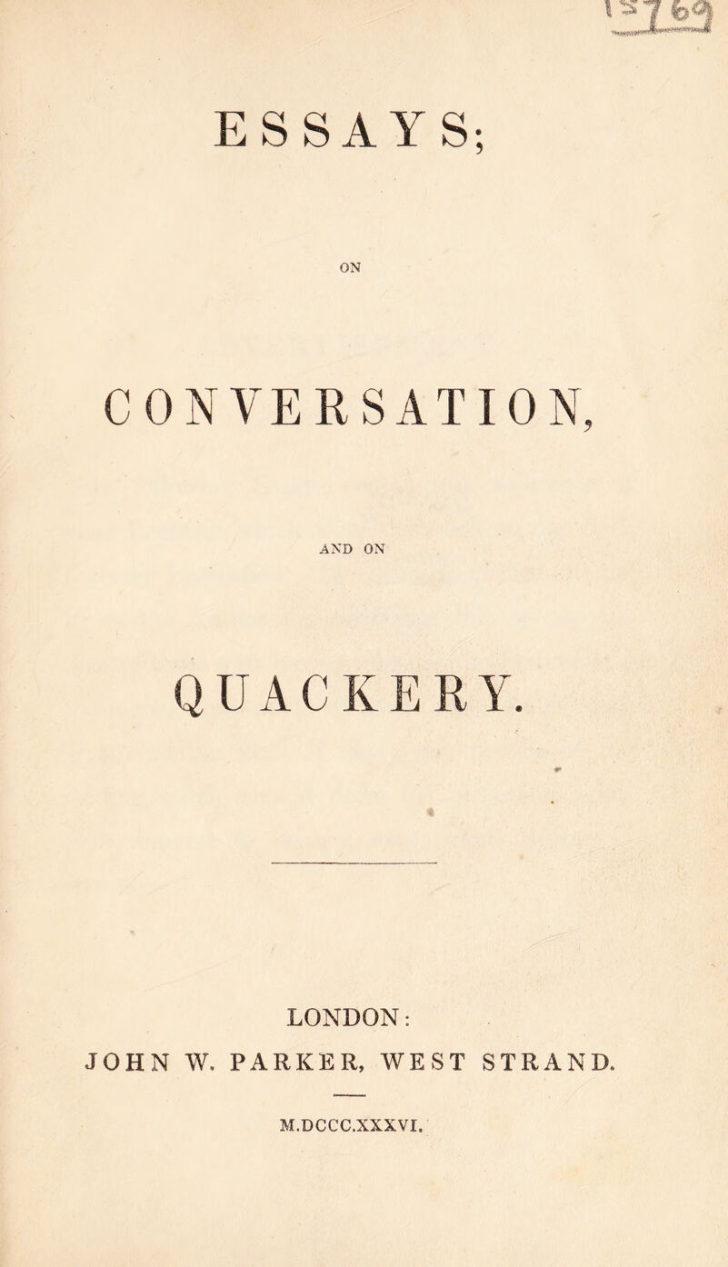 ESSAYS; ON CONVERSATION, AND ON QUACKERY. LONDON: JOHN W. PARKER, WEST STRAND. M.DCCC.XXXVI.