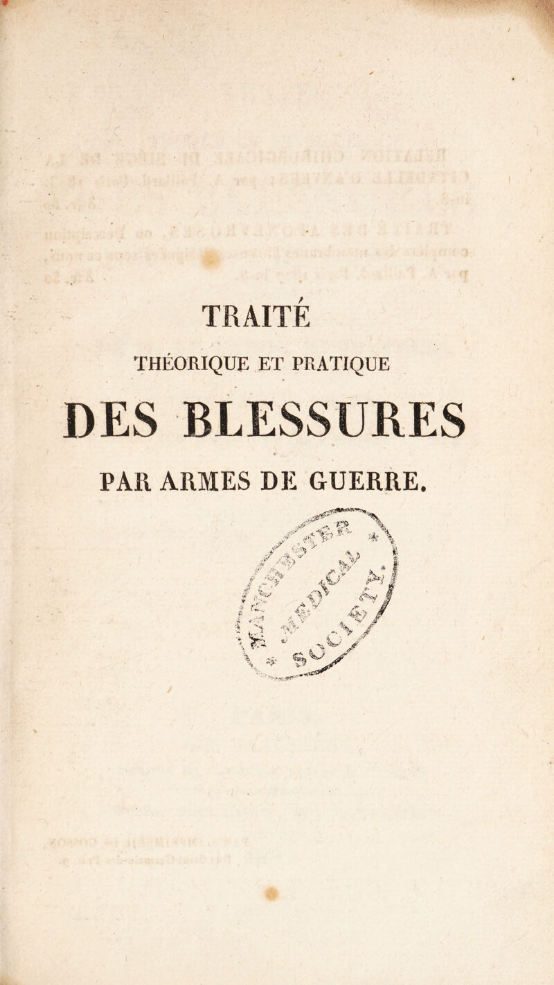 TRAITÉ THÉORIQUE ET PRATIQUE DES BLESSURES * PAR ARMES DE GUERRE.