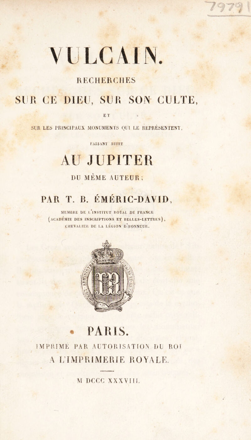 RECHERCHES SUR CE DIEU, SUE SON' CULTE, ET SUR LES PRINCIPAUX MONUMENTS QUI LE REPRÉSENTENT, FAISANT SUITE AU JUPITER DU MÊME AUTEUR; PAR T. B. ÉMÉRIC-DAVID, MEMBRE DE L’iNSTITUT ROYAL DE FRANGE (académie DES INSCRIPTIONS et belles-lettres), CREVAT TER DE LA LEGION d’îIONNEIIR. • PAULS. IMPRIMÉ PAR AUTORISATION DU ROT A L’IMPRIMERIE ROYALE. M DCCC XXX Vf TL