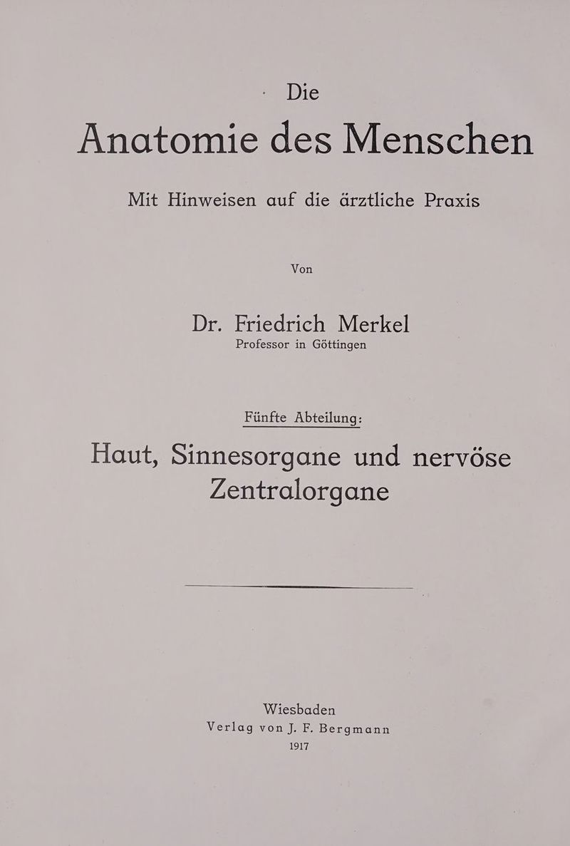 Die Anatomie des Menschen Mit Hinweisen auf die ärztliche Praxis Dr. Friedrich Merkel Professor in Göttingen Fünfte Abteilung: Haut, Sinnesorgane und nervöse Zentralorgane Wiesbaden Verlag von J. F. Bergmann 1917,