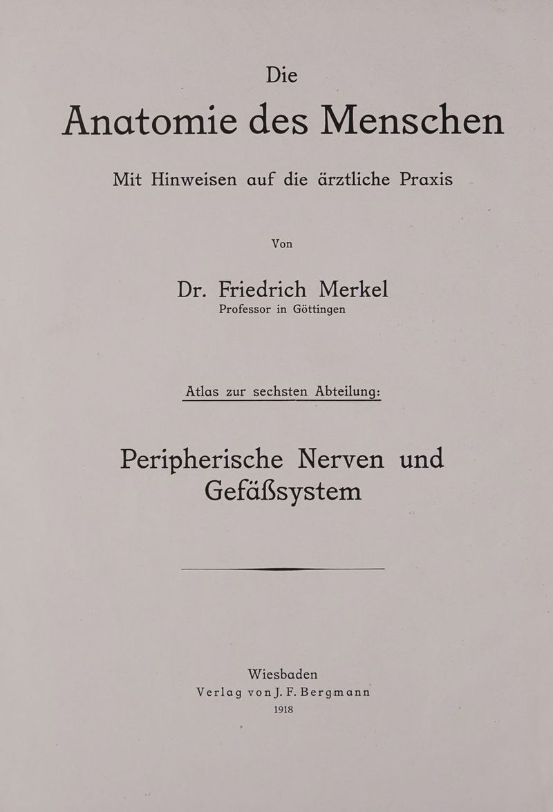 | Dieses Anatomie des Menschen Mit Hinweisen auf die ärztliche Praxis Von Dr. Friedrich Merkel Professor in Göttingen Atlas zur sechsten Abteilung: Peripherische Nerven und Gefaßsystem Wiesbaden Verlag vonJ.F.Bergmann 1918