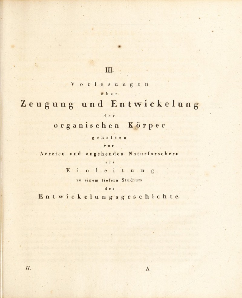 \ V orlesunge 11 über Zeugung und Entwicke lun der / - . .. ^ . / organischen Körper / / gehalten vor / V Aerzten und angehenden Naturforschern , -i als Einleitung zu einem tiefem Studium der Entwickelungsgeschichte.