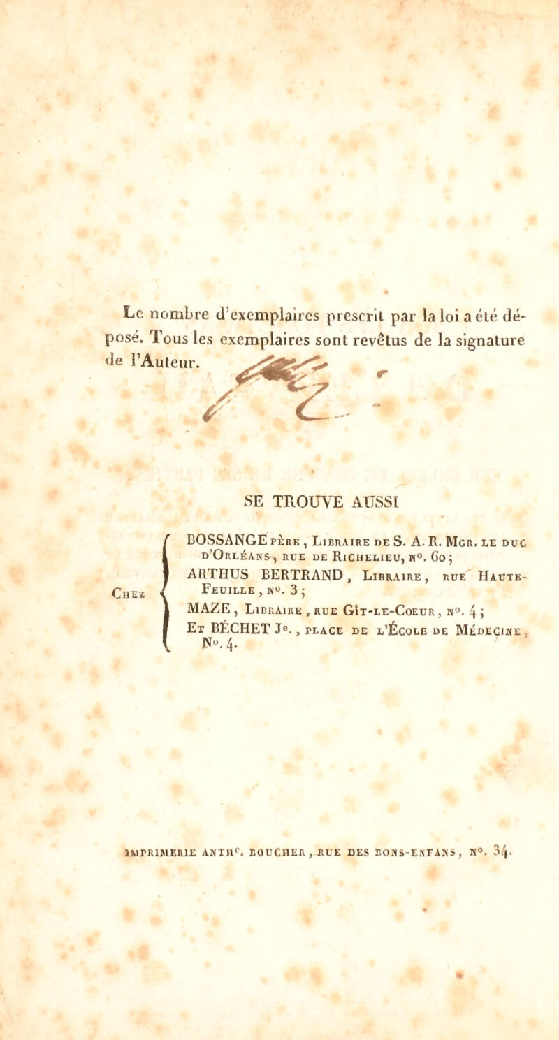 Le nombre d’exemplaires prescrit par la loi a eLe dé- pose. Tous les exemplaires sont revêtus de la signature de l’Auteur. Z SE TROUVE AUSSI (BOSSANGE père , Libraire de S. A. R. Mgr. le doc d’Orléans , rue de Richelieu, h°. Go; ARTHUS BERTRAND, Libraire , rue Haute- ehez » Feuille, n». 35 } MAZE , Libraire , rue GIt-le-Coeur , n°. 4 » I Et BÉCHET Je., place de l’École de Médecine, [ N». 4. imprimerie Anïhc. coucher, rue des eons-entans, n°. 04.