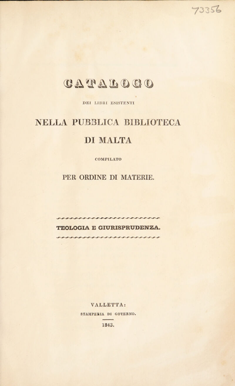 yzzSt ® a sp a a> ® ® DEI LIBRI ESISTENTI NELLA PUBBLICA BIBLIOTECA DI MALTA COMPILATO PER ORDINE DI MATERIE, TEOLOGIA E GIURISPRUDENZA, VALLETTA: STAMPERIA DI GOVERNO. 1343.