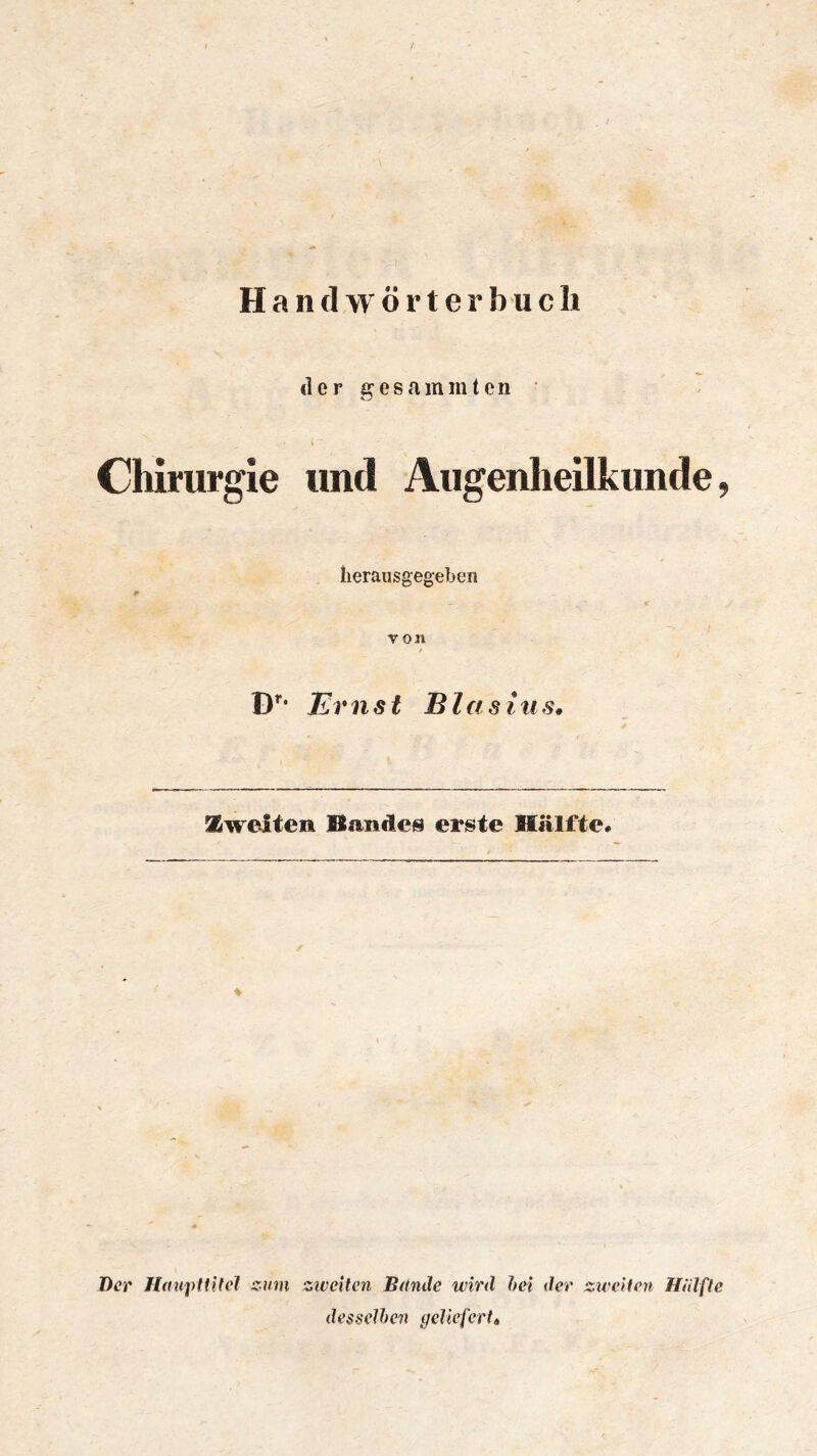 der gesammten \ Chirurgie und Augenheilkunde, lierausgegeben von / D’’* Ernst Blasius* Zweiten Bandes erste Hälfte* Der Hmifiiltcl zum zivciten Bände wird hei der ziveitcn HUlfle desselben geliefert»