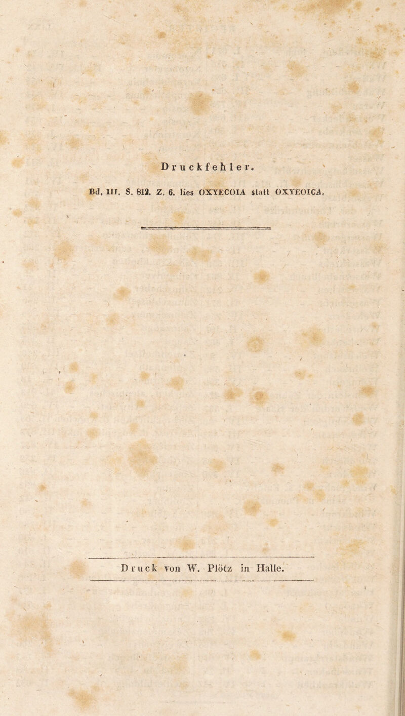 Druckfehler Bd. III. S, 812. Z. 6. lies OXYECOIA slatl OXYEOICA Druck von W. Plötz in Halle.