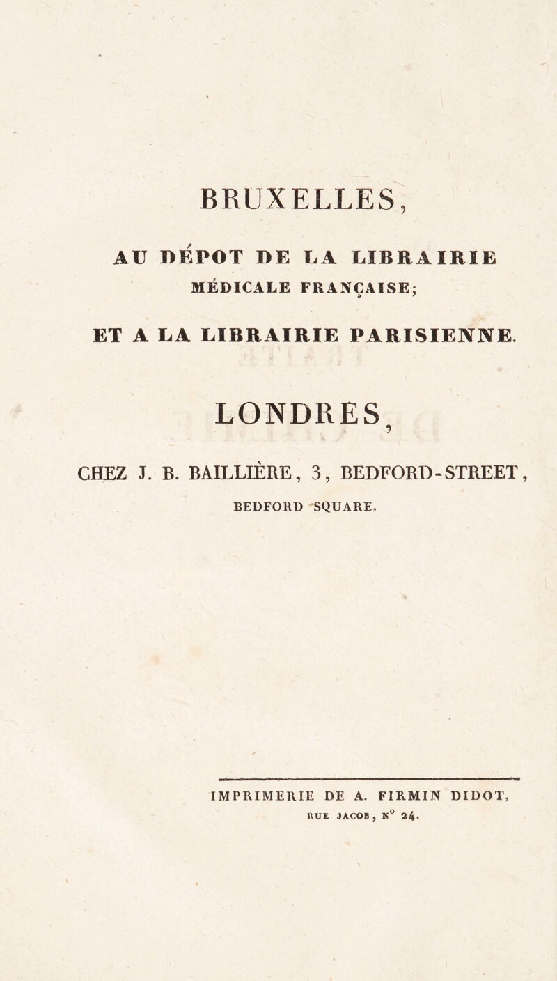 BRUXELLES, AU DEPOT DE EA LIBRAIRIE MÉDICALE FRANÇAISE; ET A LA LIBRAIRIE PARISIENNE. LONDRES CHEZ J. B. BAILLIÈRE, 3, BEDFORD - STREET, BEDFORD SQUARE. IMPRIMERIE DE A. FIRMIN DIDOT, RUE JACOB, 24.