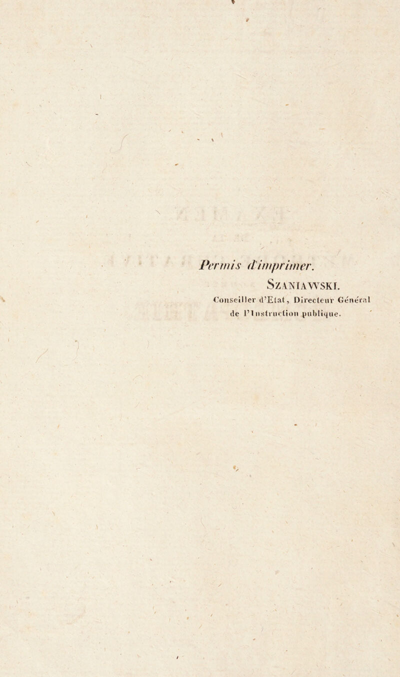 If s Perrn i s dimprim er. SZANIAWSKI. Conseiller d’Etat, Directeur Géneial de l’Instruction publique. / ) /